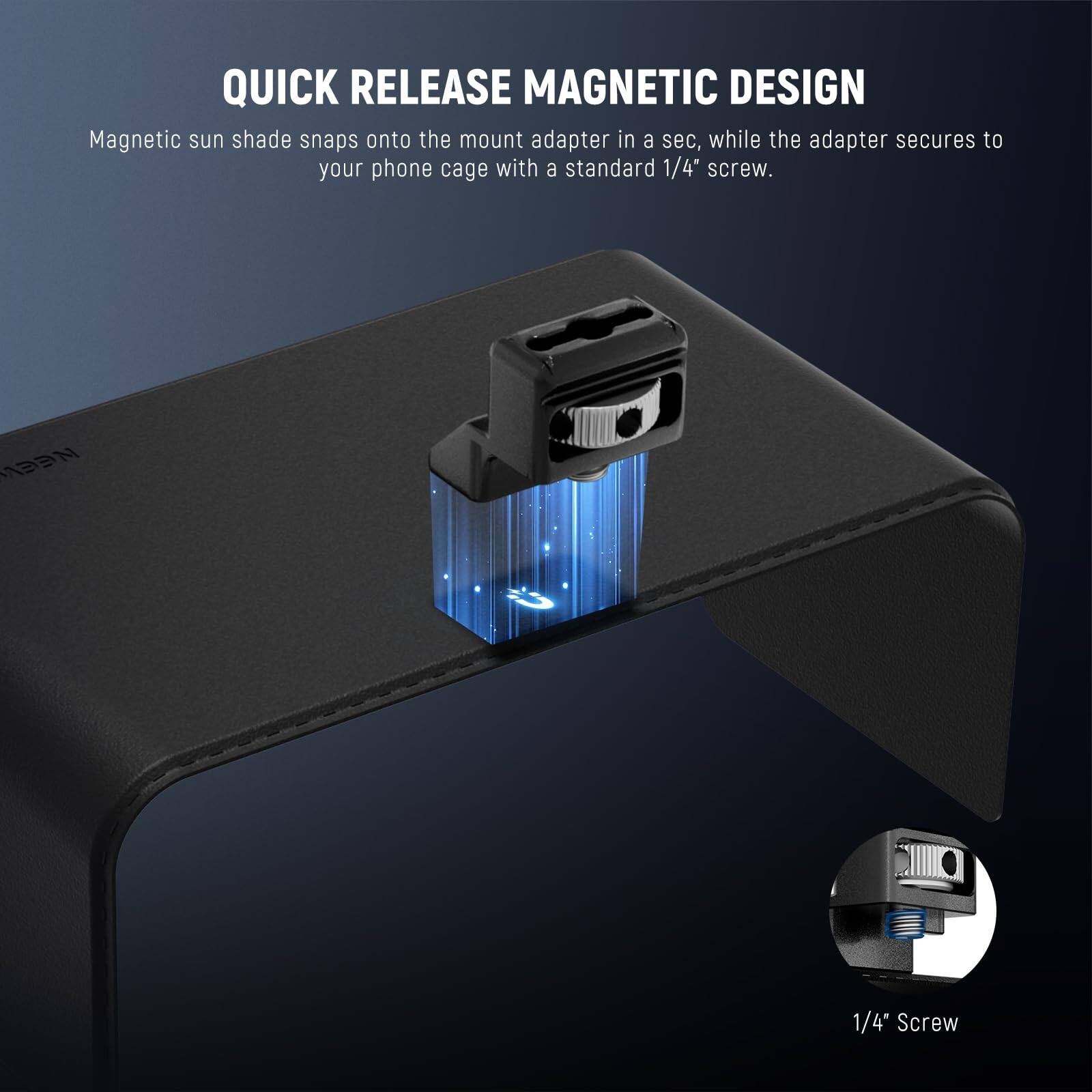 QUICK RELEASE MAGNETIC DESIGN

Magnetic sun shade snaps onto the mount adapter in a sec, while the adapter secures to your phone cage with a standard 1/4" screw.

1/4" Screw
