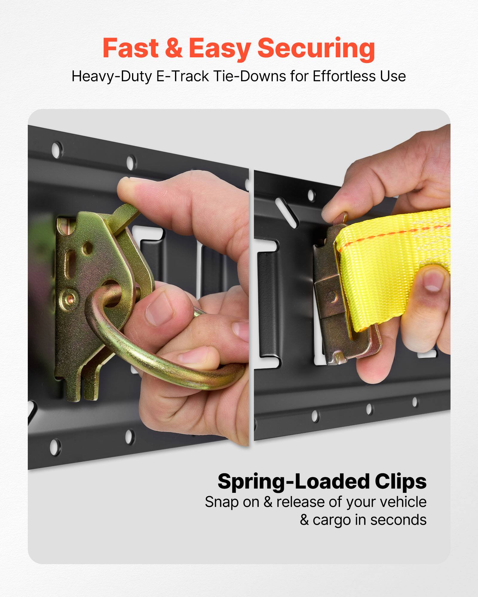 Fast & Easy Securing  
Heavy-Duty E-Track Tie-Downs for Effortless Use  

Spring-Loaded Clips  
Snap on & release of your vehicle & cargo in seconds
