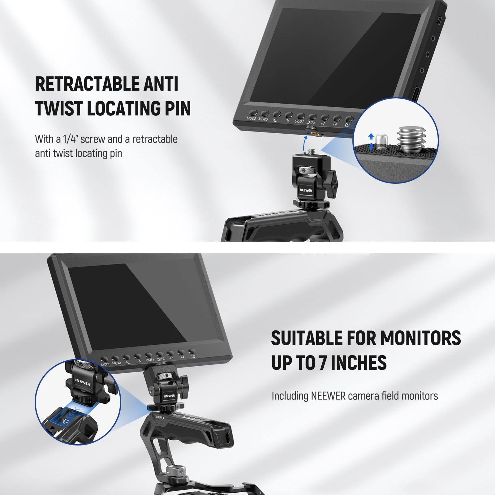 RETRACTABLE ANTI TWIST LOCATING PIN  
With a 1/4" screw and a retractable anti twist locating pin  

SUITABLE FOR MONITORS UP TO 7 INCHES  
Including NEENER camera field monitors
