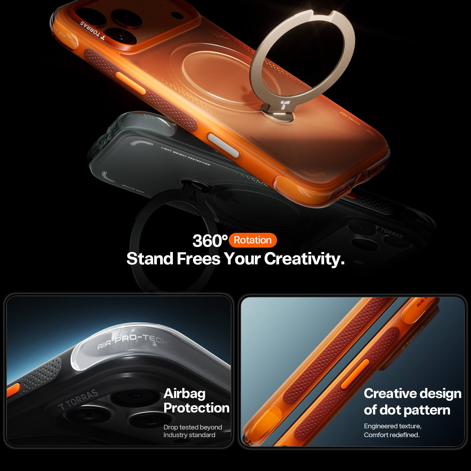 I HAl TORRAS L  T -- auR ... --. SCEE 360 Rotation Stand Frees Your Creativity. T TORRAS  PieS AIR AIRPRO-TE TORCAS 7 TORRAS Airbag Protection Drop tested beyond industry standard Creative design of dot pattern Engineered texture, Comfort redefined.