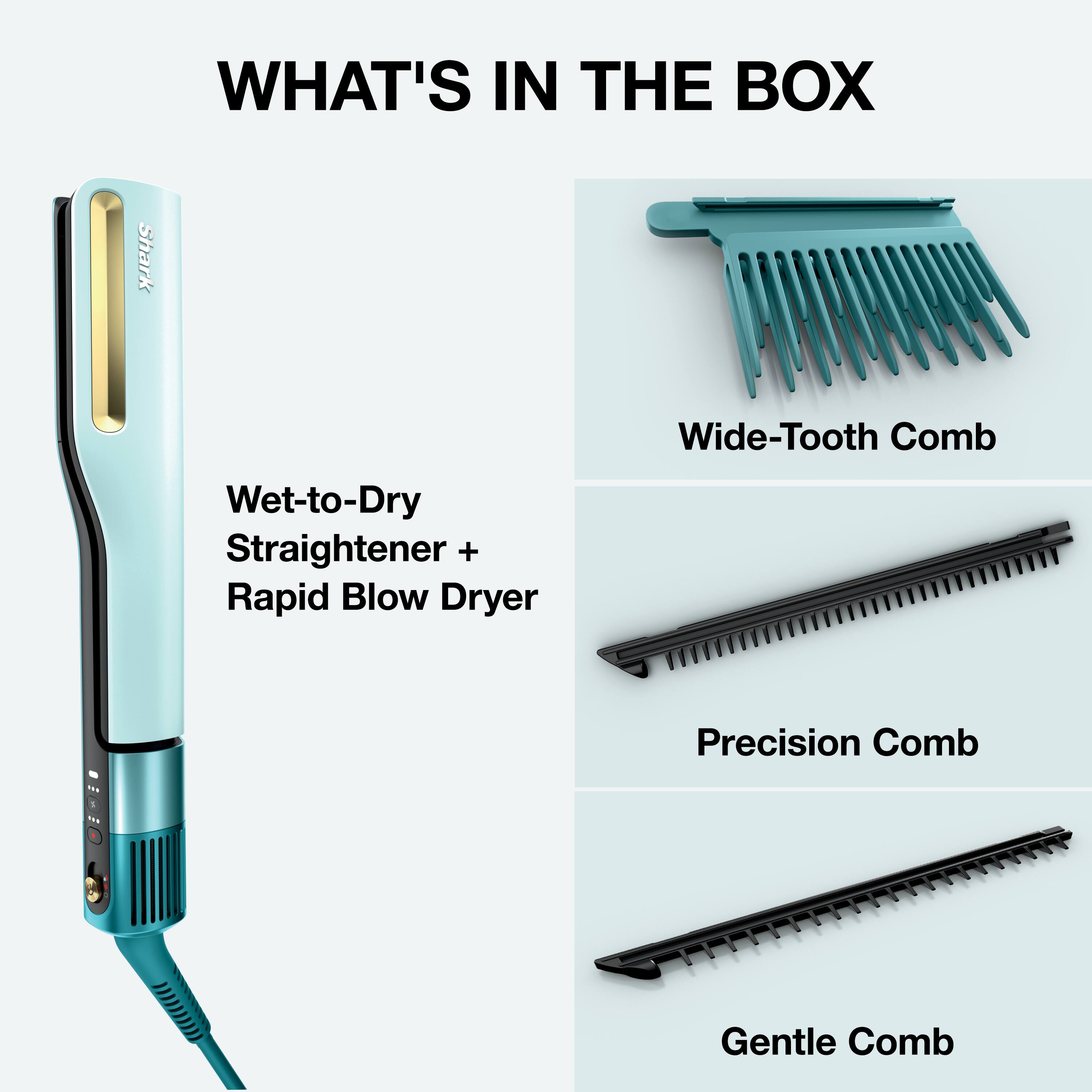 WHAT'S IN THE BOX

- Shark Wet-to-Dry Straightener + Rapid Blow Dryer
- Wide-Tooth Comb
- Precision Comb
- Gentle Comb