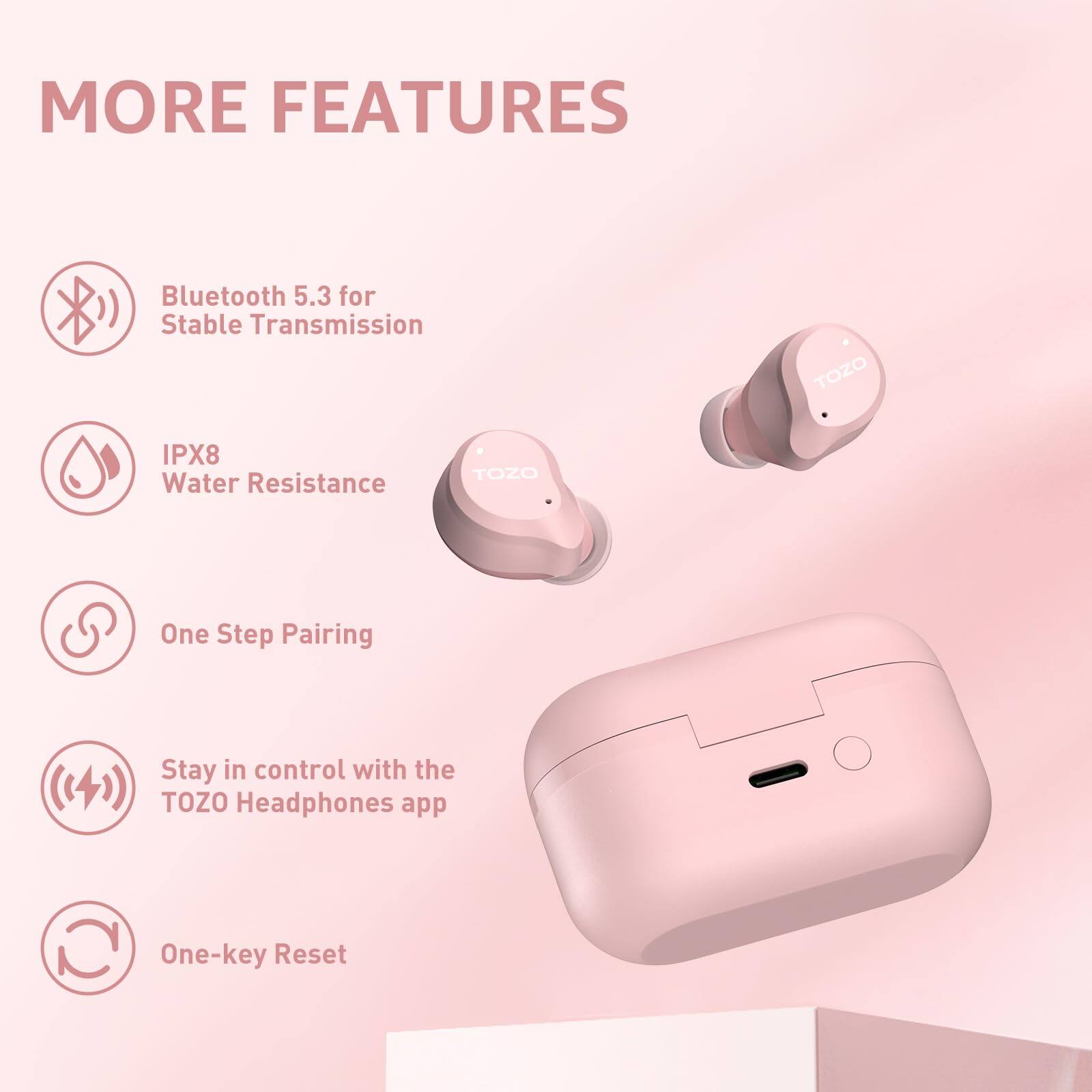 MORE FEATURES

- Bluetooth 5.3 for Stable Transmission
- IPX8 Water Resistance
- One Step Pairing
- Stay in control with the TOZO Headphones app
- One-key Reset