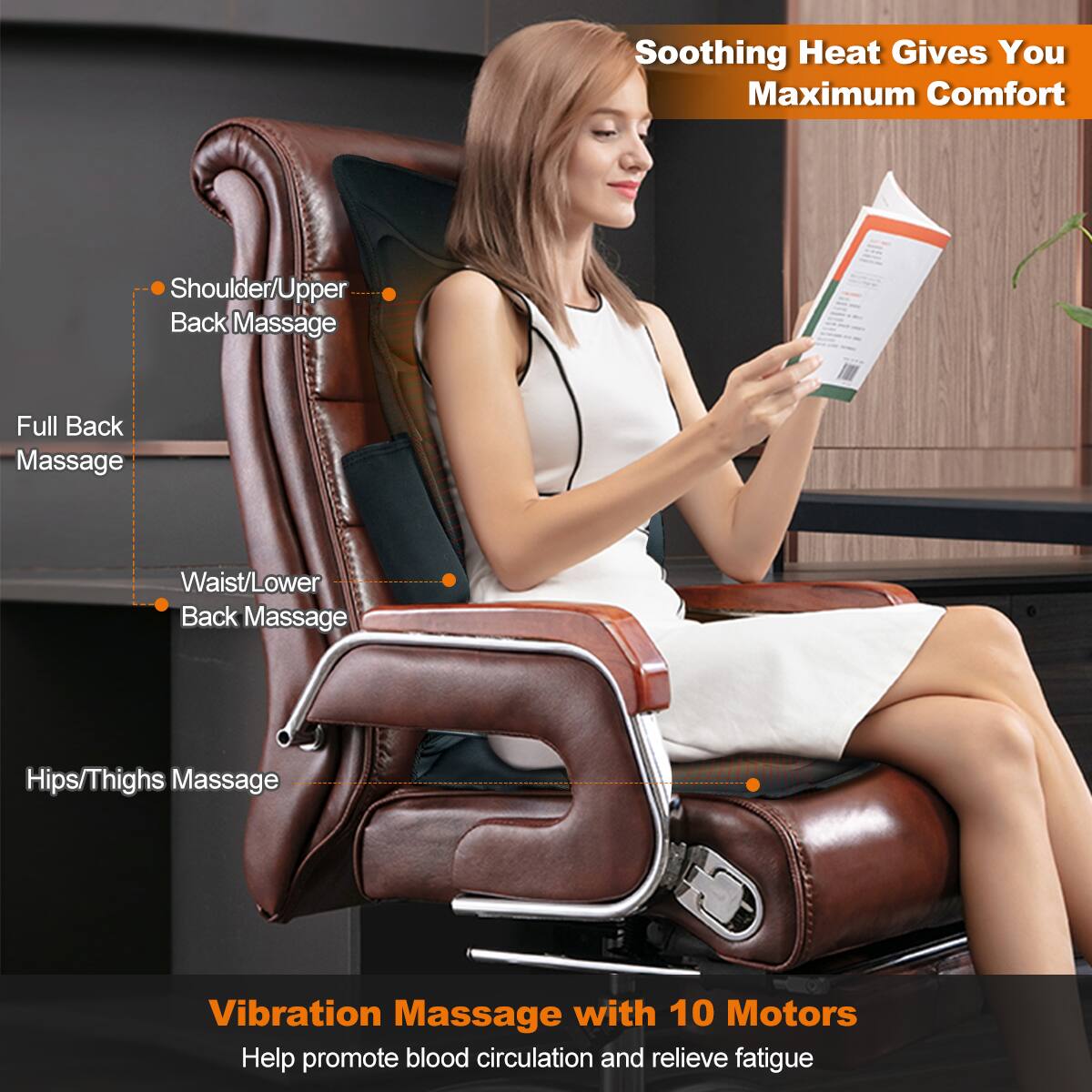 Soothing Heat Gives You Maximum Comfort

- Shoulder/Upper Back Massage
- Full Back Massage
- Waist/Lower Back Massage
- Hips/Thighs Massage

Vibration Massage with 10 Motors
Help promote blood circulation and relieve fatigue