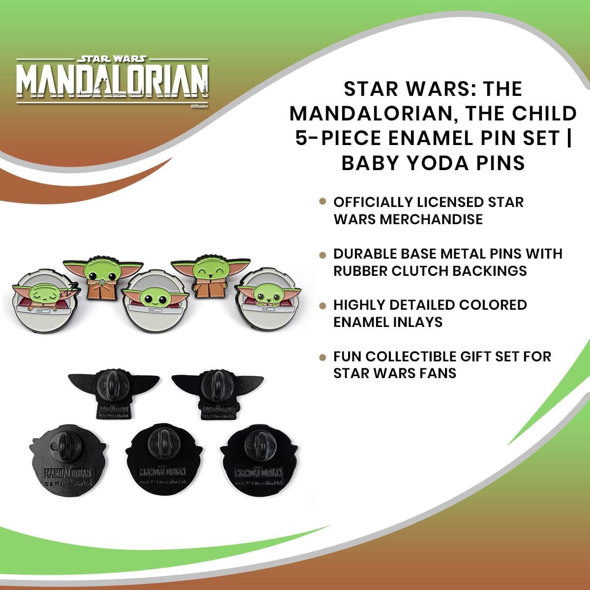 STAR WARS MANDALORIAN STAR WARS: THE MANDALORIAN, THE CHILD 5-PIECE ENAMEL PIN SET | BABY YODA PINS

OFFICIALLY LICENSED STAR WARS MERCHANDISE

DURABLE BASE METAL PINS WITH RUBBER CLUTCH BACKINGS

HIGHLY DETAILED COLORED ENAMEL INLAYS

FUN COLLECTIBLE GIFT SET FOR STAR WARS FANS