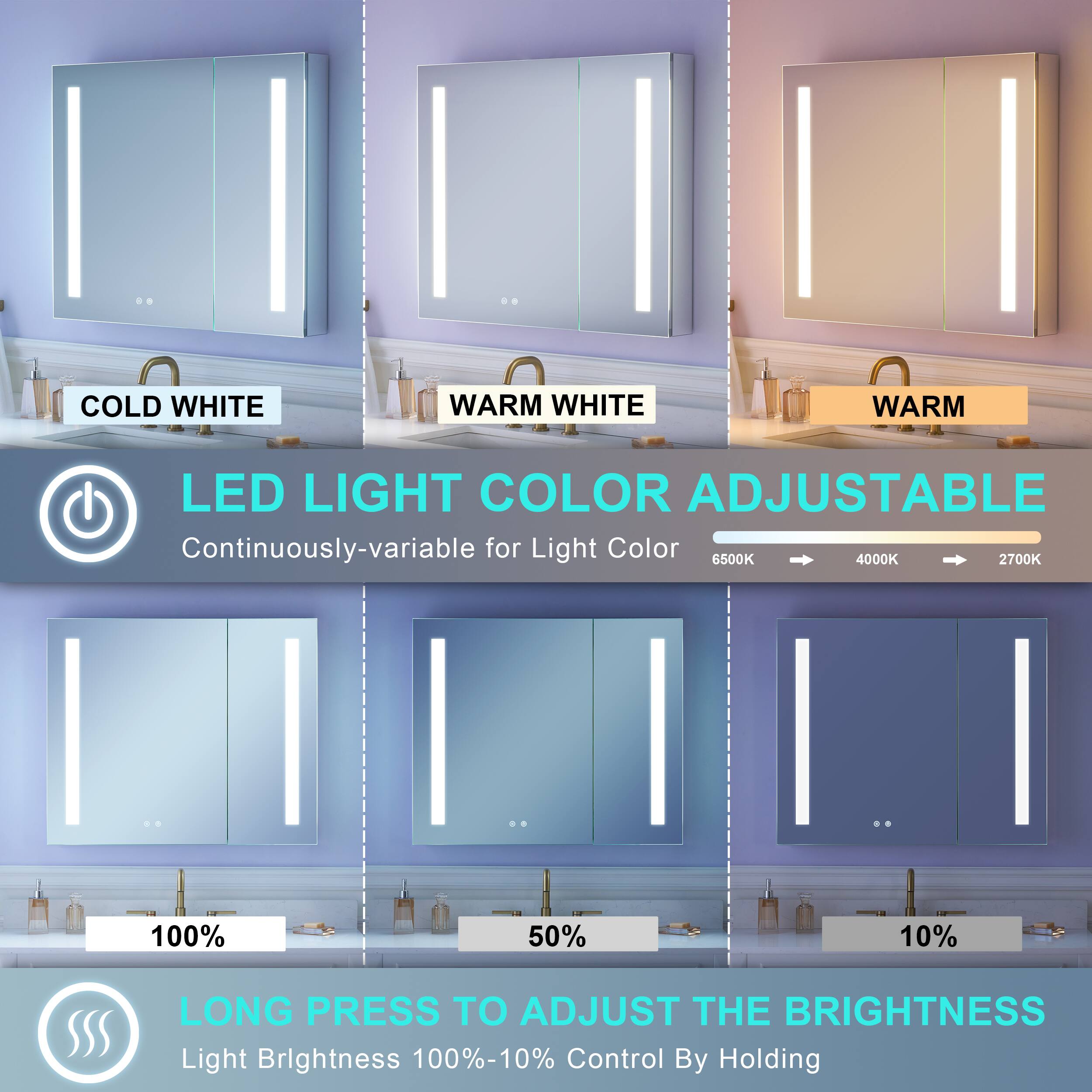 COLD WHITE WARM WHITE WARM LED LIGHT COLOR ADJUSTABLE  
Continuously-variable for Light Color  
6500K 4000K 2700K  
100% 50% 10%  
LONG PRESS TO ADJUST THE BRIGHTNESS  
Light Brightness 100%-10%  
Control By Holding