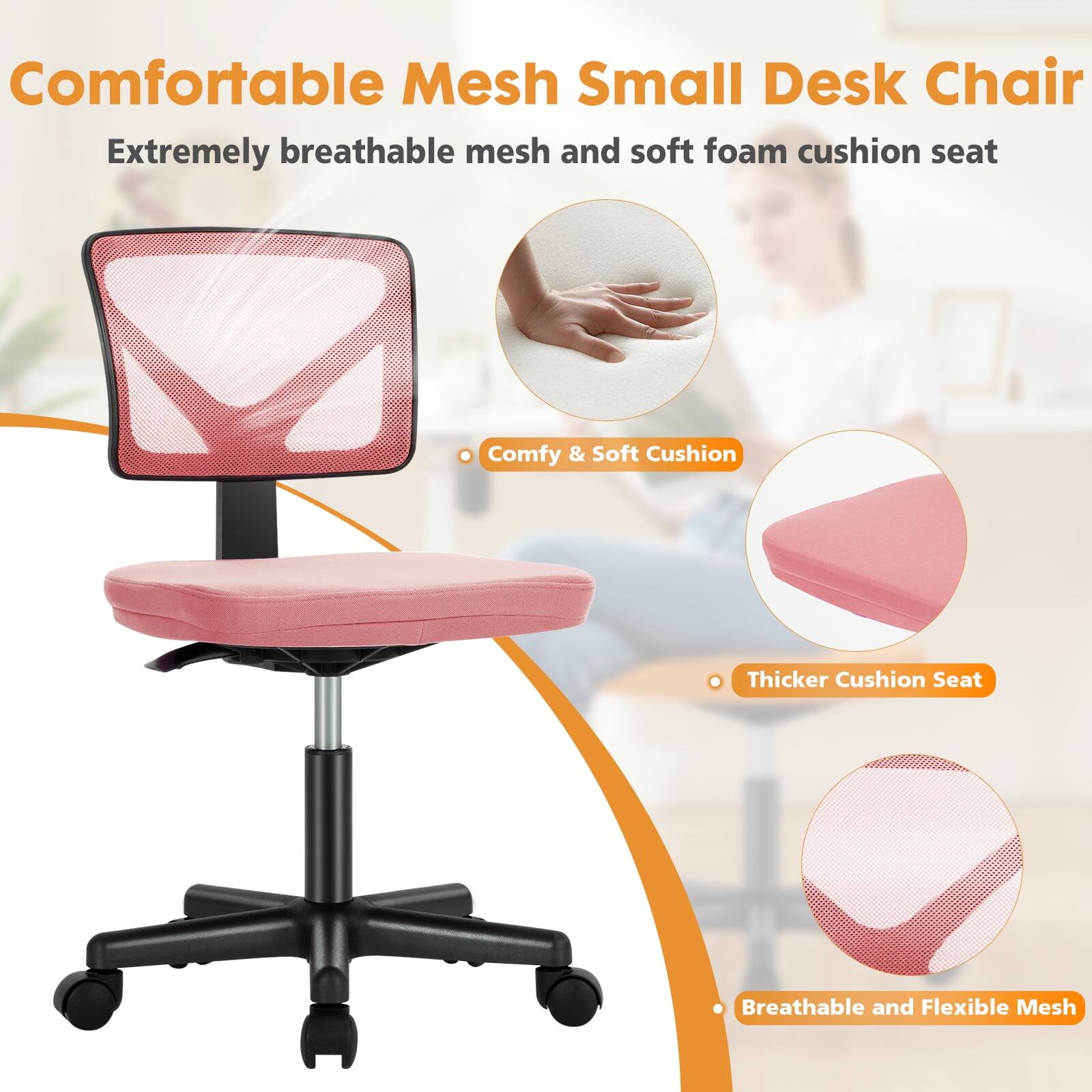Comfortable Mesh Small Desk Chair

Extremely breathable mesh and soft foam cushion seat

- Comfy & Soft Cushion
- Thicker Cushion Seat
- Breathable and Flexible Mesh