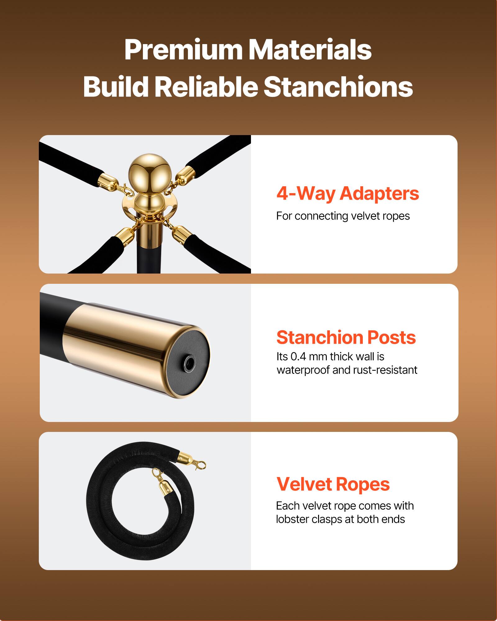 Premium Materials Build Reliable Stanchions

4-Way Adapters  
For connecting velvet ropes

Stanchion Posts  
Its 0.4 mm thick wall is waterproof and rust-resistant

Velvet Ropes  
Each velvet rope comes with lobster clasps at both ends