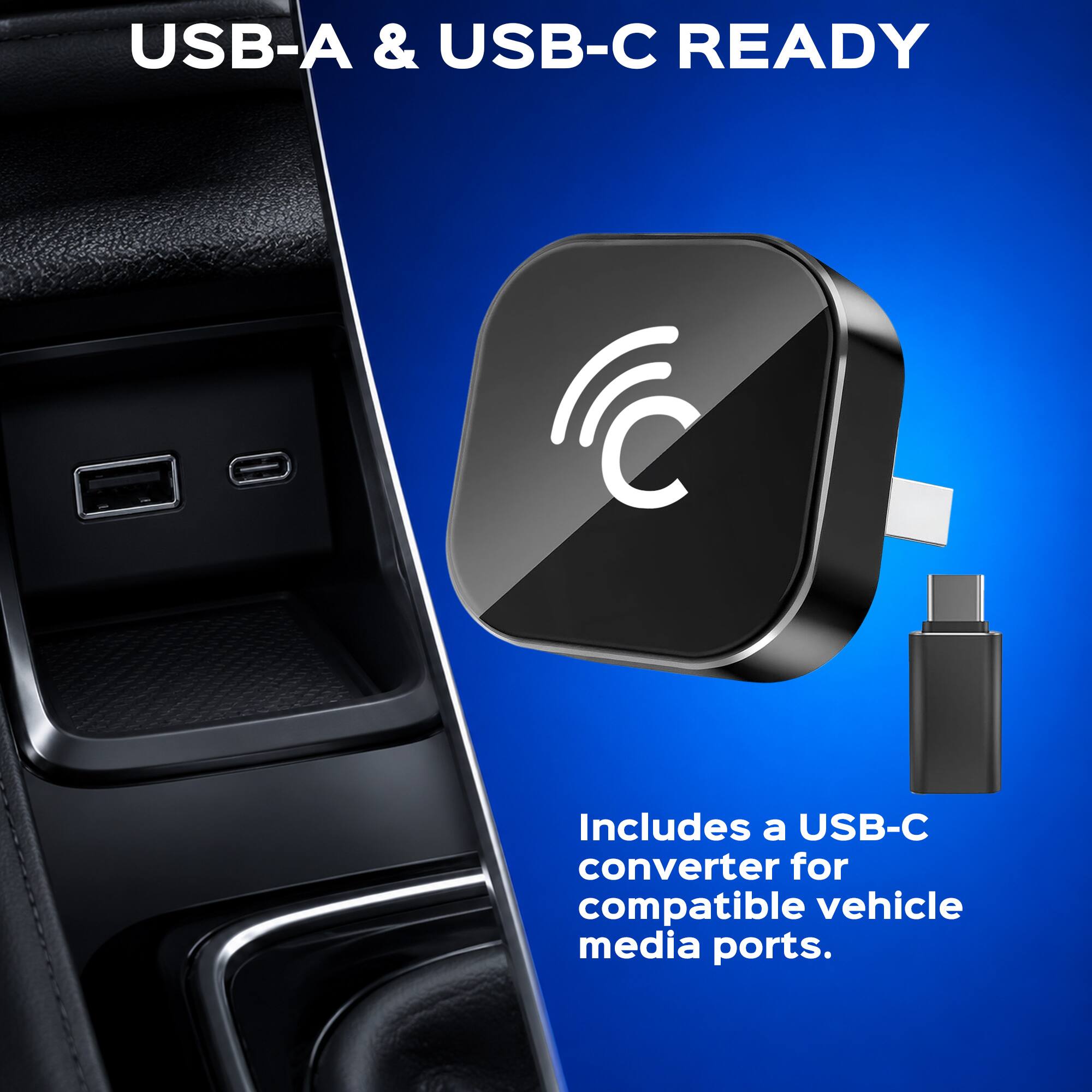 USB-A & USB-C READY  
Includes a USB-C converter for compatible vehicle media ports.