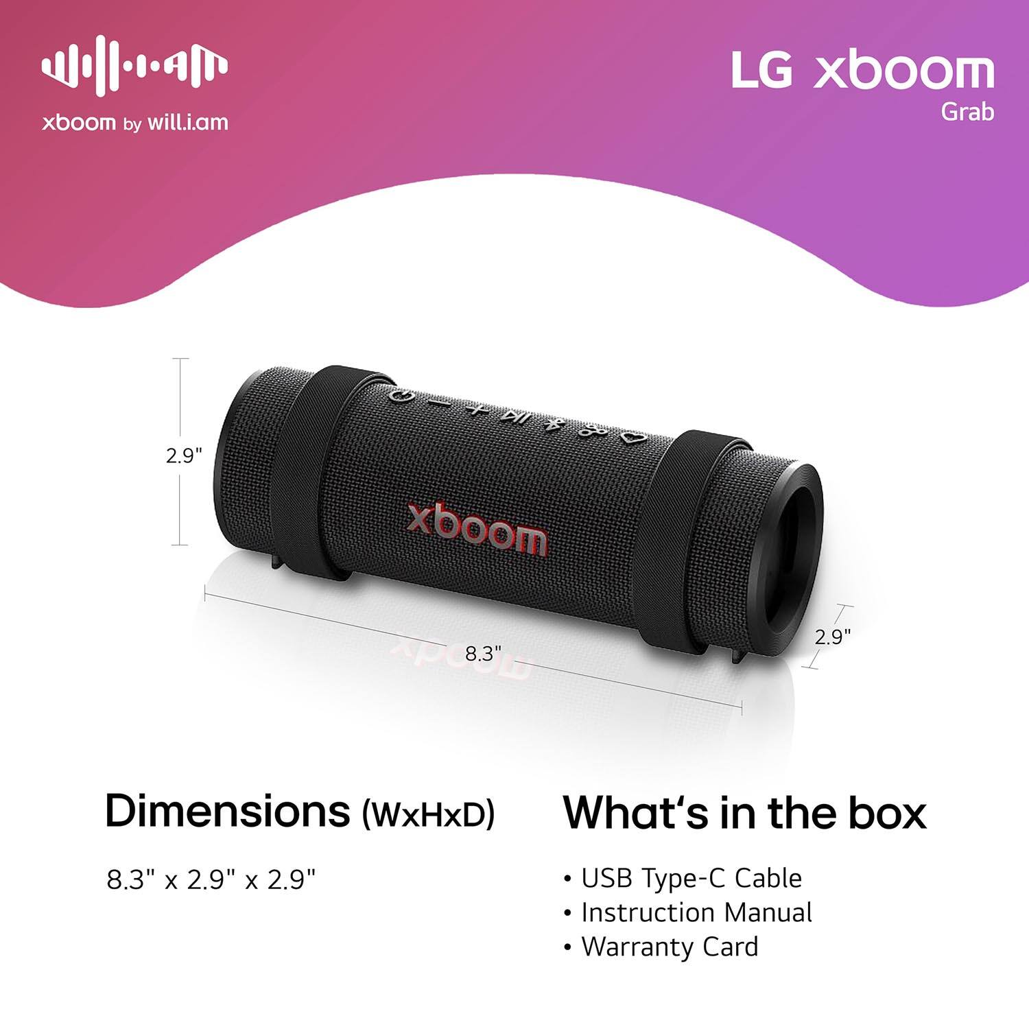 xboom by will.i.am

LG xboom Grab

Dimensions (WxHxD)
8.3" x 2.9" x 2.9"

What's in the box
- USB Type-C Cable
- Instruction Manual
- Warranty Card