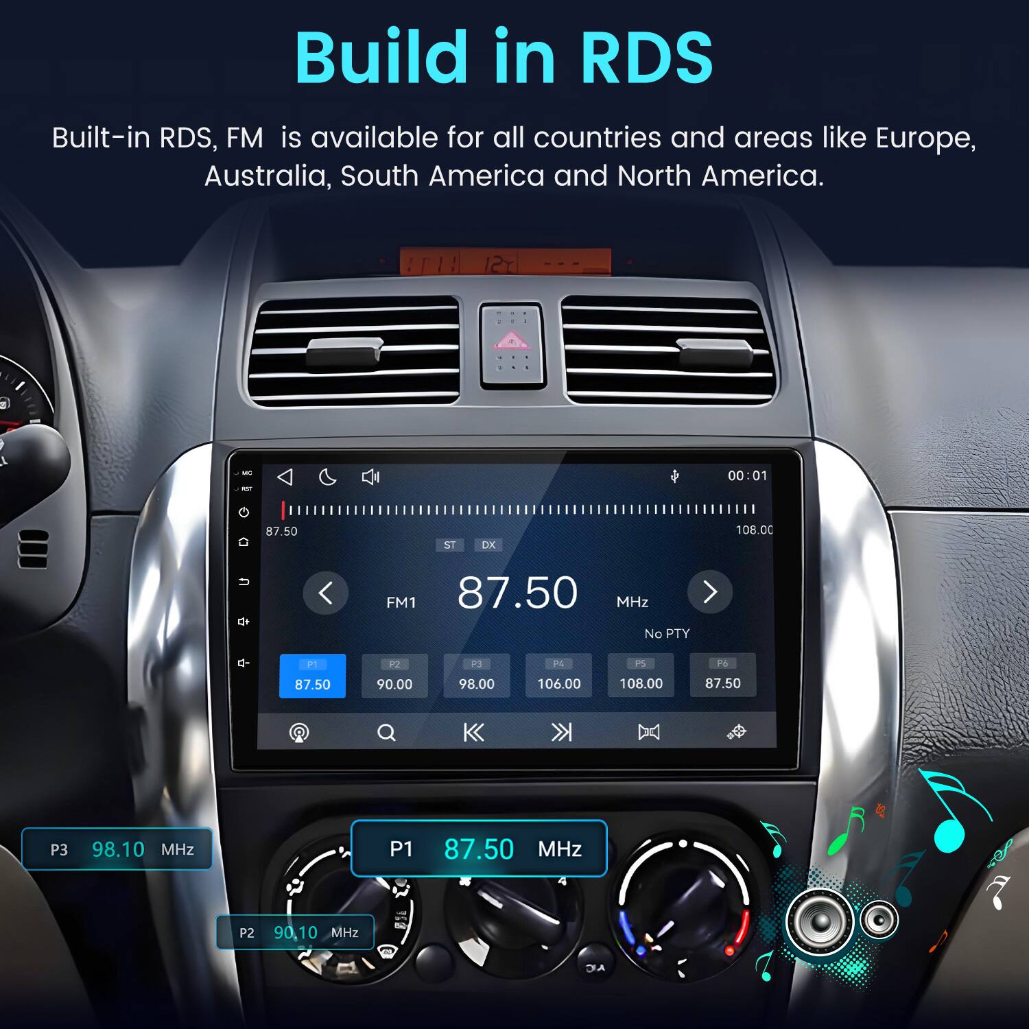 Build in RDS  
Built-in RDS, FM is available for all countries and areas like Europe, Australia, South America and North America.

MC / RST G  
87.50  
ST  
DX  
00:01 108.00  
d+  
FM1 87.50 MHz No PTY  
P1  
P2  
P3  
PK  
P5  
P6  
87.50  
90.00  
98.00  
106.00  
108.00  
87.50  
P3  
98.10 MHz  
P1  
87.50 MHz  
P2  
90.10 MHz  
- &  
NC