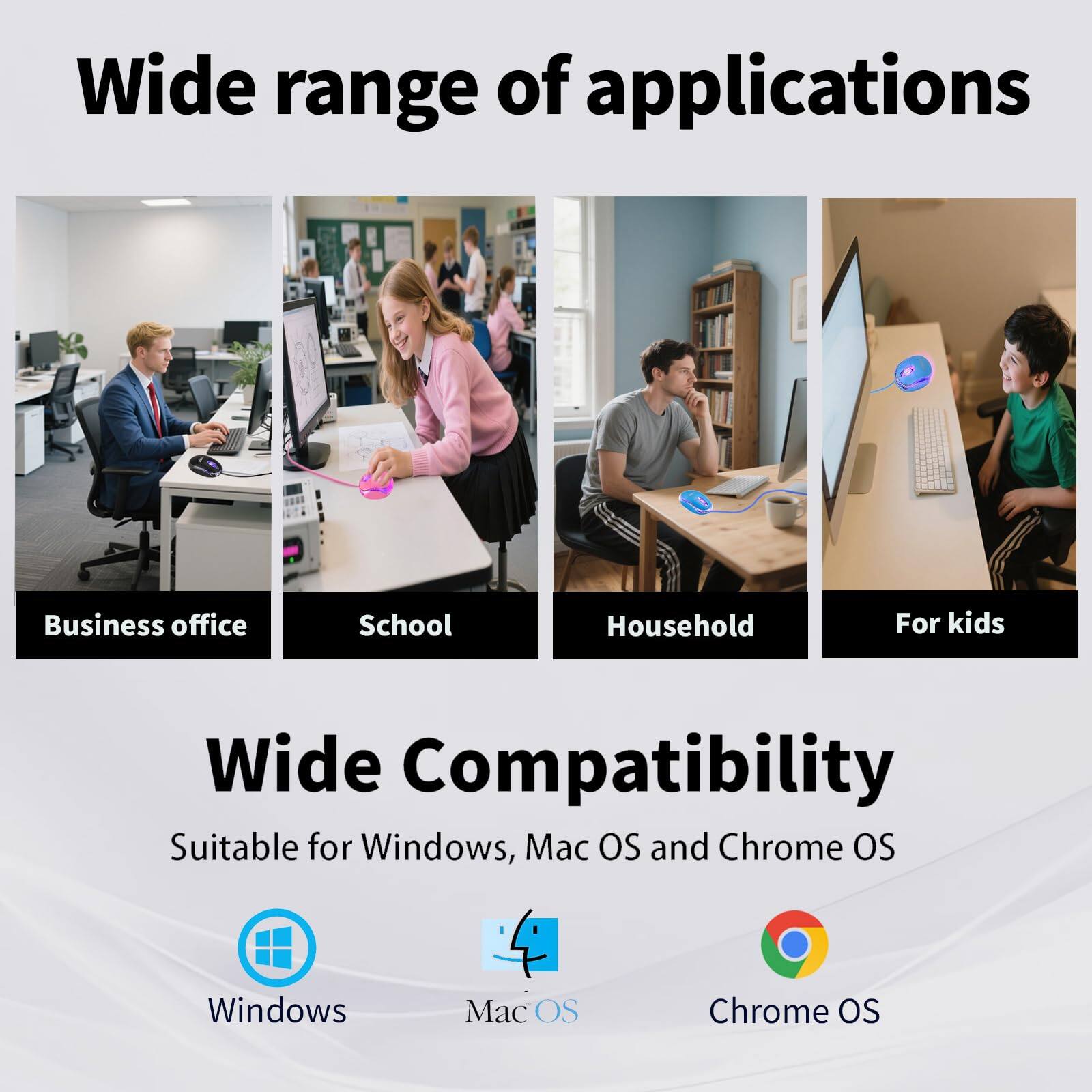 Wide range of applications  
- Business office  
- School  
- Household  
- For kids  

Wide Compatibility  
Suitable for Windows, Mac OS and Chrome OS  
- Windows  
- Mac OS  
- Chrome OS