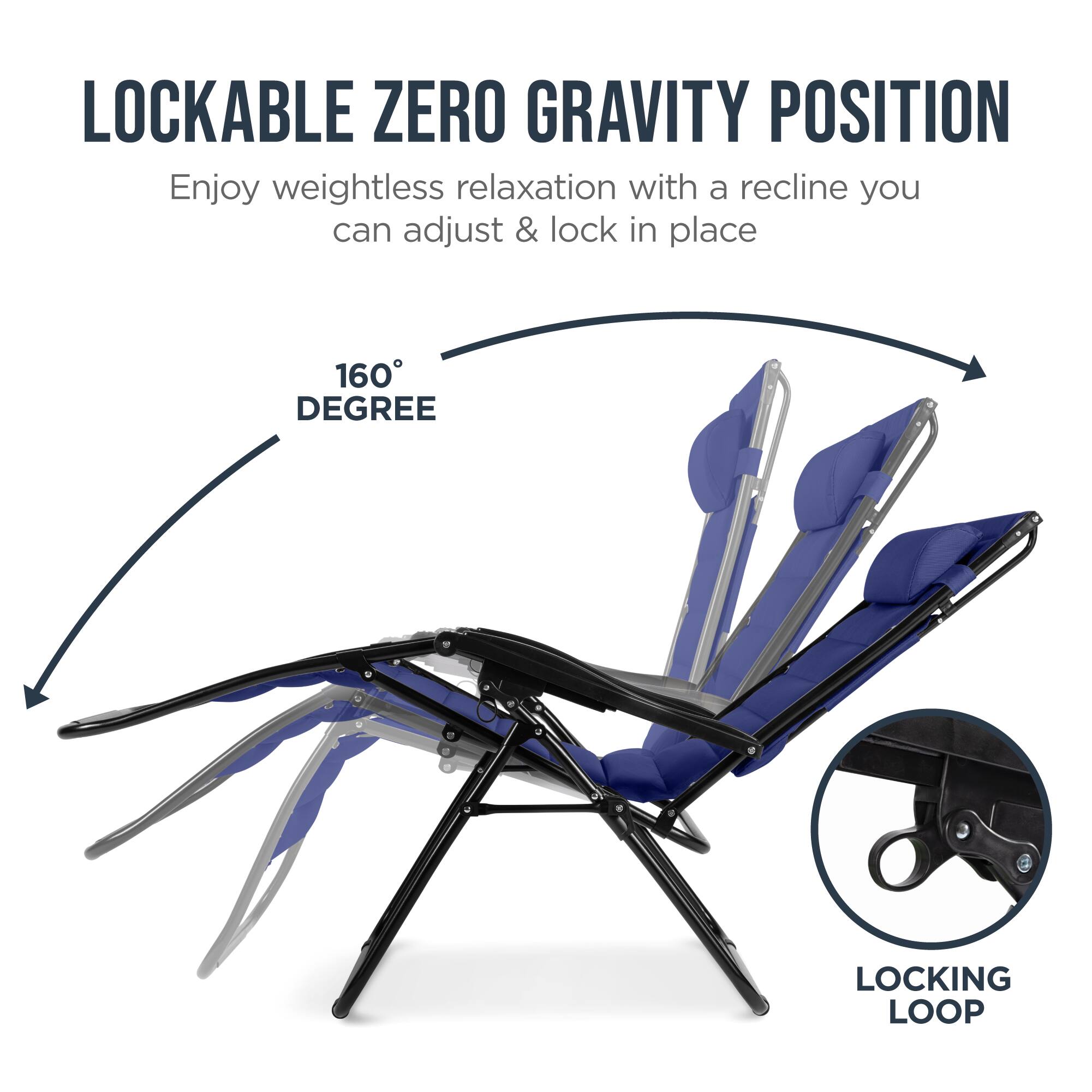 LOCKABLE ZERO GRAVITY POSITION

Enjoy weightless relaxation with a recline you can adjust & lock in place

160° DEGREE

LOCKING LOOP