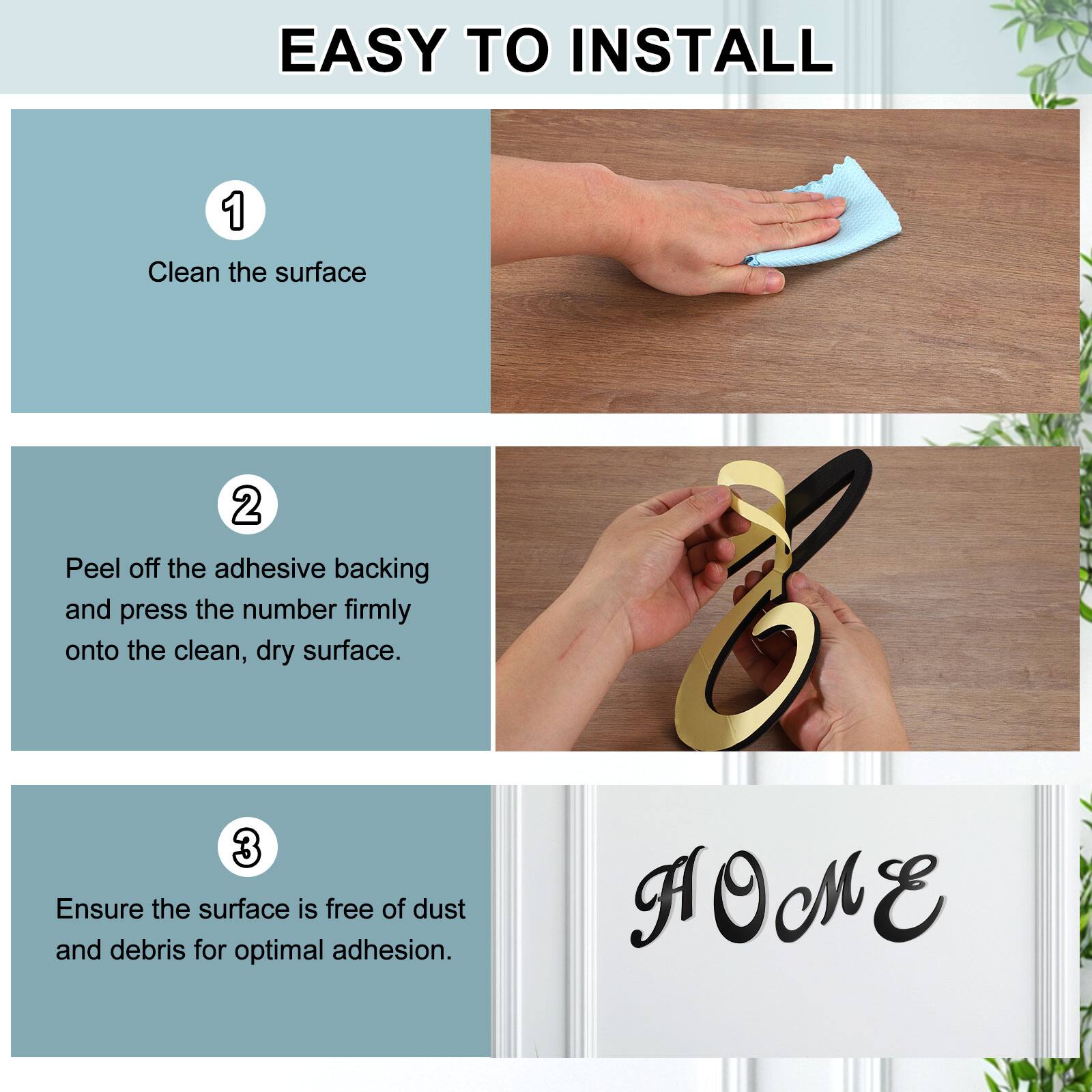 EASY TO INSTALL

1. Clean the surface
2. Peel off the adhesive backing and press the number firmly onto the clean, dry surface.
3. Ensure the surface is free of dust and debris for optimal adhesion.