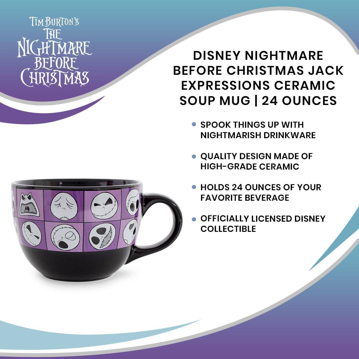 Tim Burton's The Nightmare Before Christmas

Disney Nightmare Before Christmas Jack Expressions Ceramic Soup Mug | 24 Ounces

- Spook things up with nightmarish drinkware
- Quality design made of high-grade ceramic
- Holds 24 ounces of your favorite beverage
- Officially licensed Disney collectible
