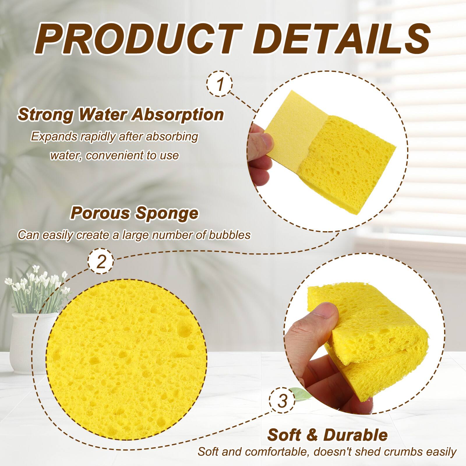 PRODUCT DETAILS

1. Strong Water Absorption
   Expands rapidly after absorbing water, convenient to use

2. Porous Sponge
   Can easily create a large number of bubbles

3. Soft & Durable
   Soft and comfortable, doesn't shed crumbs easily