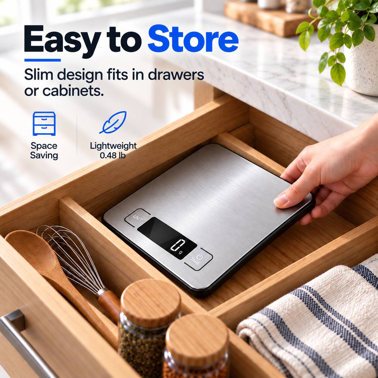 Easy to Store  
Slim design fits in drawers or cabinets.  
Space Saving  
Lightweight 0.48 lb  
UNIT  
0 g TARE