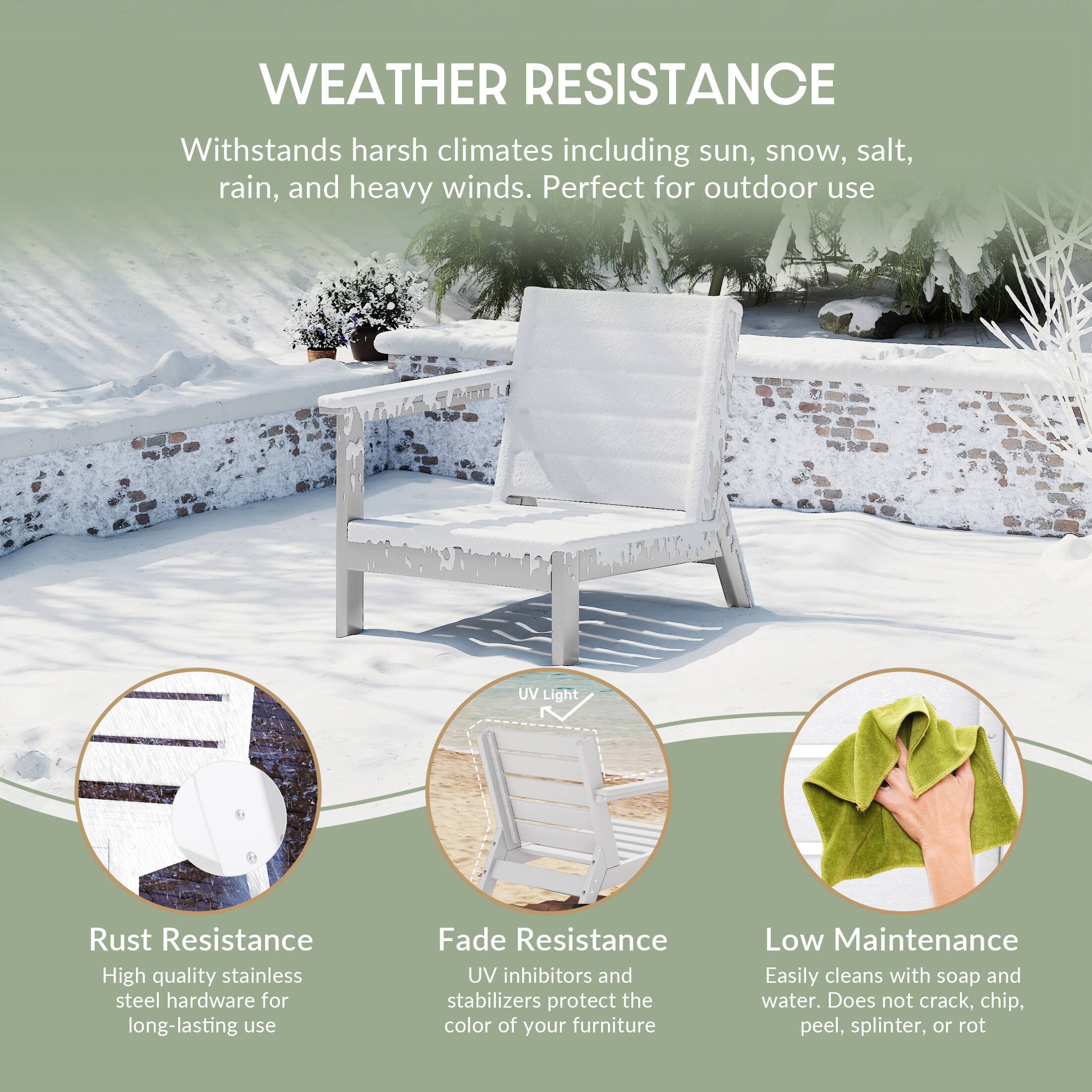 WEATHER RESISTANCE  
Withstands harsh climates including sun, snow, salt, rain, and heavy winds. Perfect for outdoor use

UV Light

Rust Resistance  
High quality stainless steel hardware for long-lasting use

Fade Resistance  
UV inhibitors and stabilizers protect the color of your furniture

Low Maintenance  
Easily cleans with soap and water. Does not crack, chip, peel, splinter, or rot