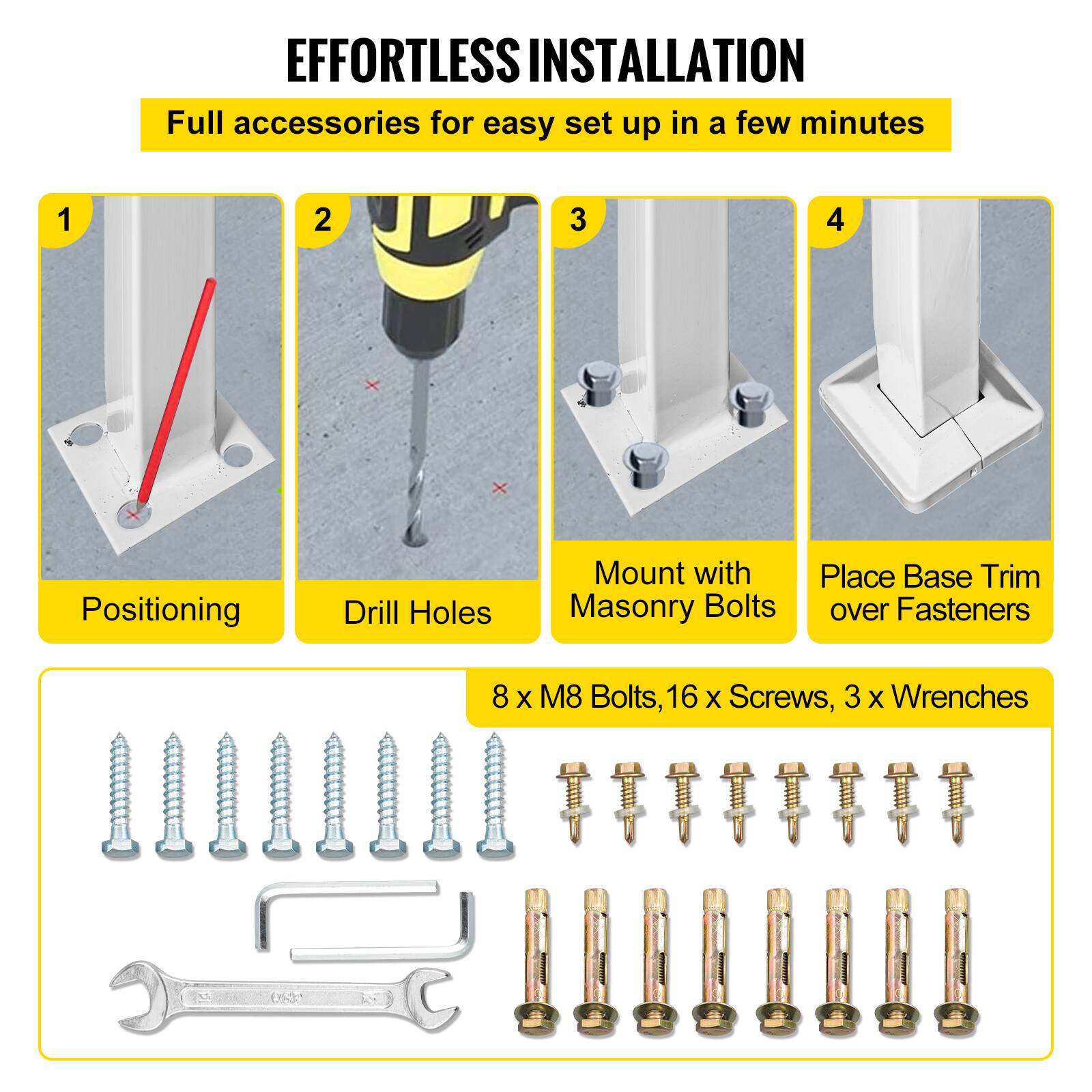 EFFORTLESS INSTALLATION
Full accessories for easy set up in a few minutes
1. Positioning
2. Drill Holes
3. Mount with Masonry Bolts
4. Place Base Trim over Fasteners
8 X M8 Bolts, 16 X Screws, 3 X Wrenches