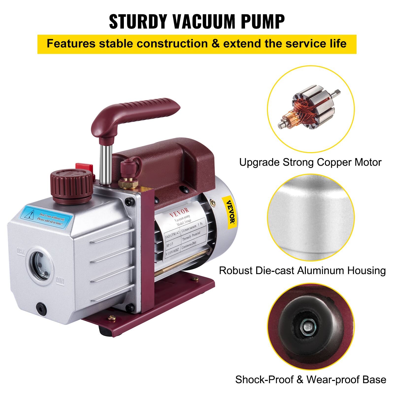STURDY VACUUM PUMP

Features stable construction & extend the service life

Upgrade Strong Copper Motor

Robust Die-cast Aluminum Housing

Shock-Proof & Wear-proof Base