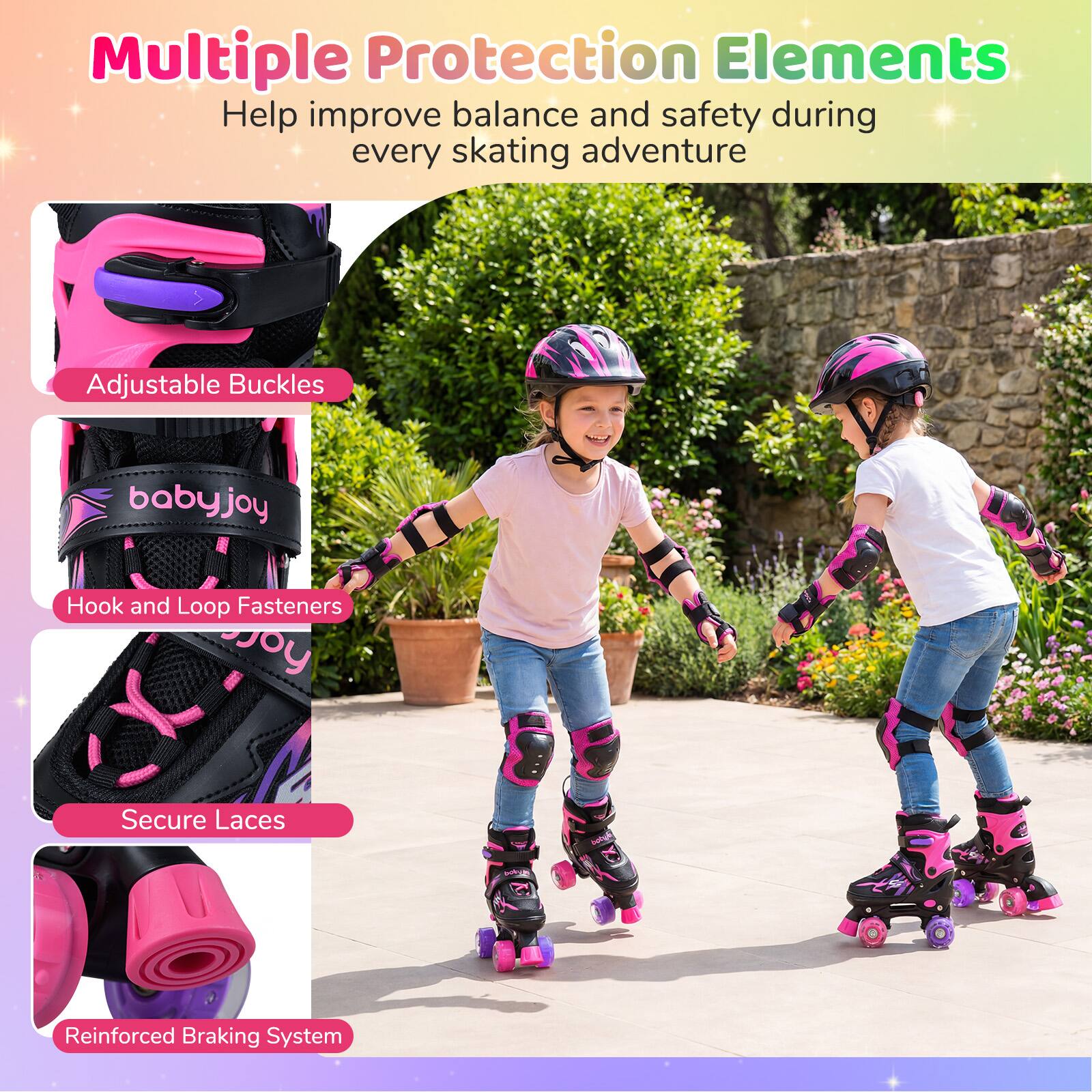 Multiple Protection Elements  
Help improve balance and safety during every skating adventure  

- Adjustable Buckles  
- Hook and Loop Fasteners  
- Secure Laces  
- Reinforced Braking System