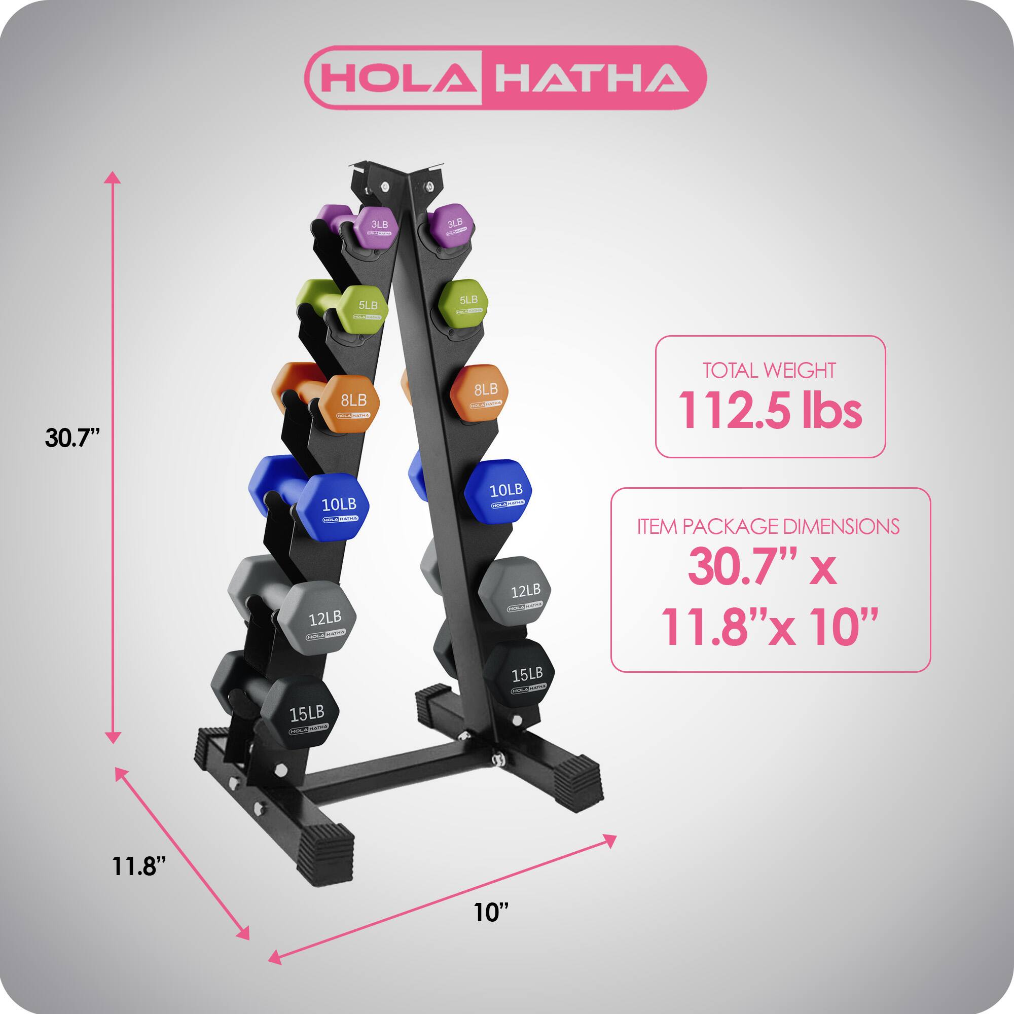 HOLA HATHA

- 3LB
- 5LB
- 8LB
- 10LB
- 12LB
- 15LB

TOTAL WEIGHT: 112.5 lbs

ITEM PACKAGE DIMENSIONS: 30.7" x 11.8" x 10"