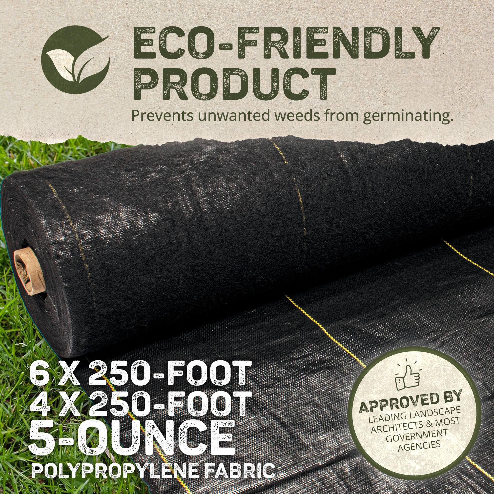 ECO-FRIENDLY PRODUCT  
Prevents unwanted weeds from germinating.  

6 X 250-FOOT  
4 X 250-FOOT  
5-OUNCE  
POLYPROPYLENE FABRIC  

APPROVED BY  
LEADING LANDSCAPE ARCHITECTS & MOST GOVERNMENT AGENCIES