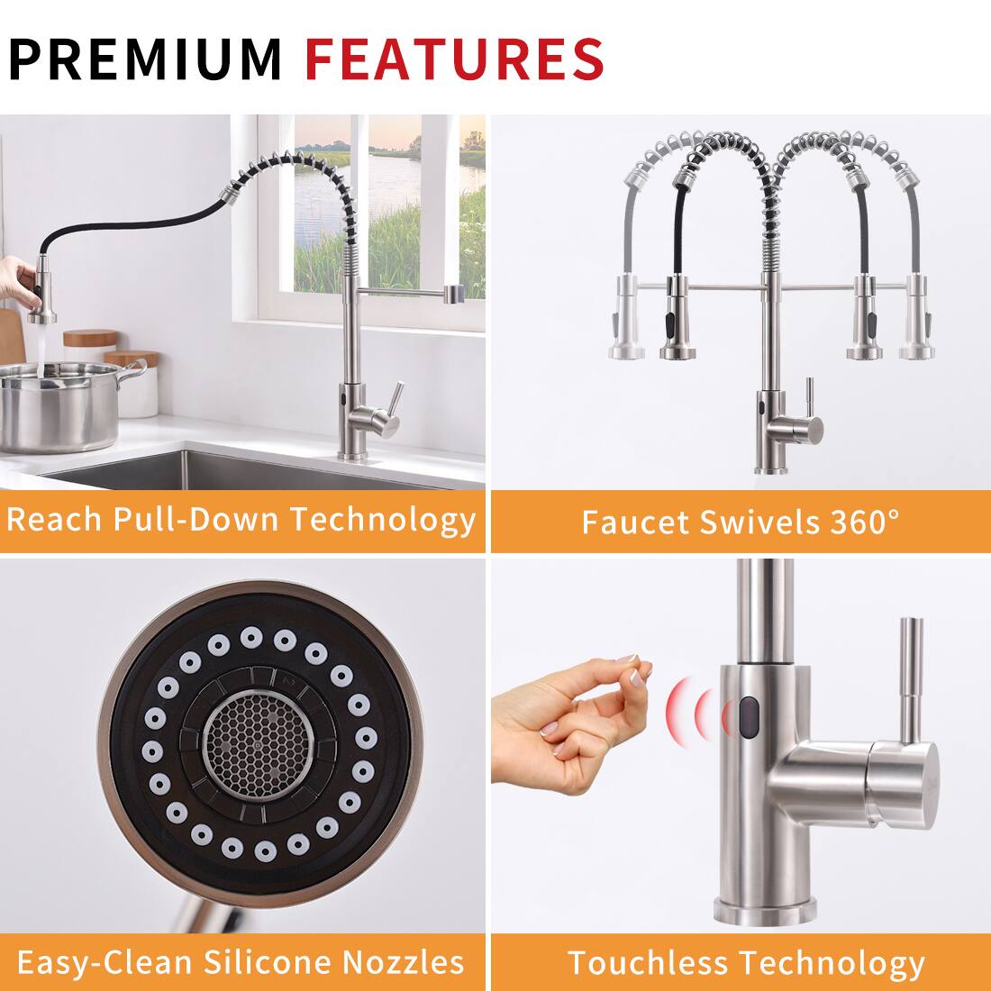 PREMIUM FEATURES

- Reach Pull-Down Technology
- Faucet Swivels 360°
- Easy-Clean Silicone Nozzles
- Touchless Technology