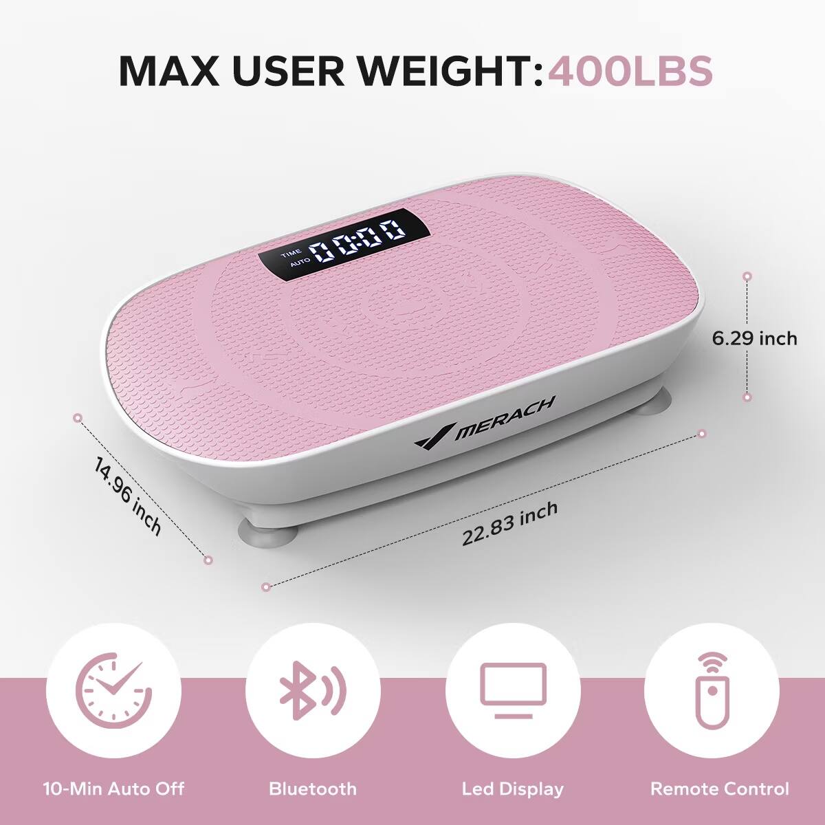 MAX USER WEIGHT: 400LBS

14.96 inch
22.83 inch
6.29 inch

10-Min Auto Off
Bluetooth
Led Display
Remote Control