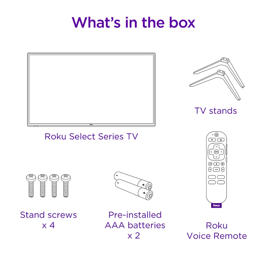 What's in the box:
- TV stands
- Roku Select Series TV
- C m a . . . 88 8 26 88 - . + HoI Stand screws X 4
- Pre-installed AAA batteries X 2
- Roku Voice Remote