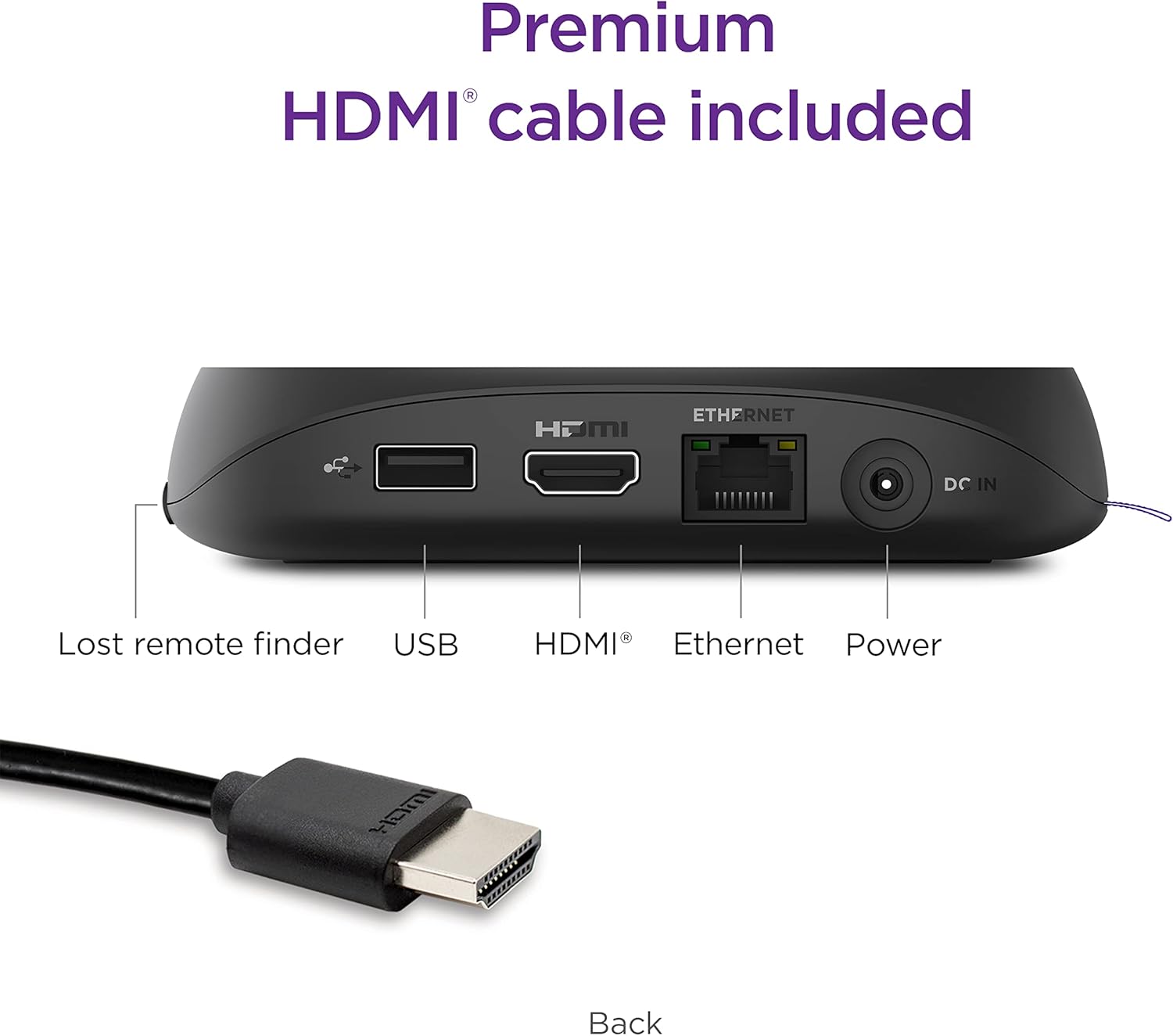 Premium HDMI cable included

- Lost remote finder
- USB
- HDMI
- Ethernet
- Power

Back