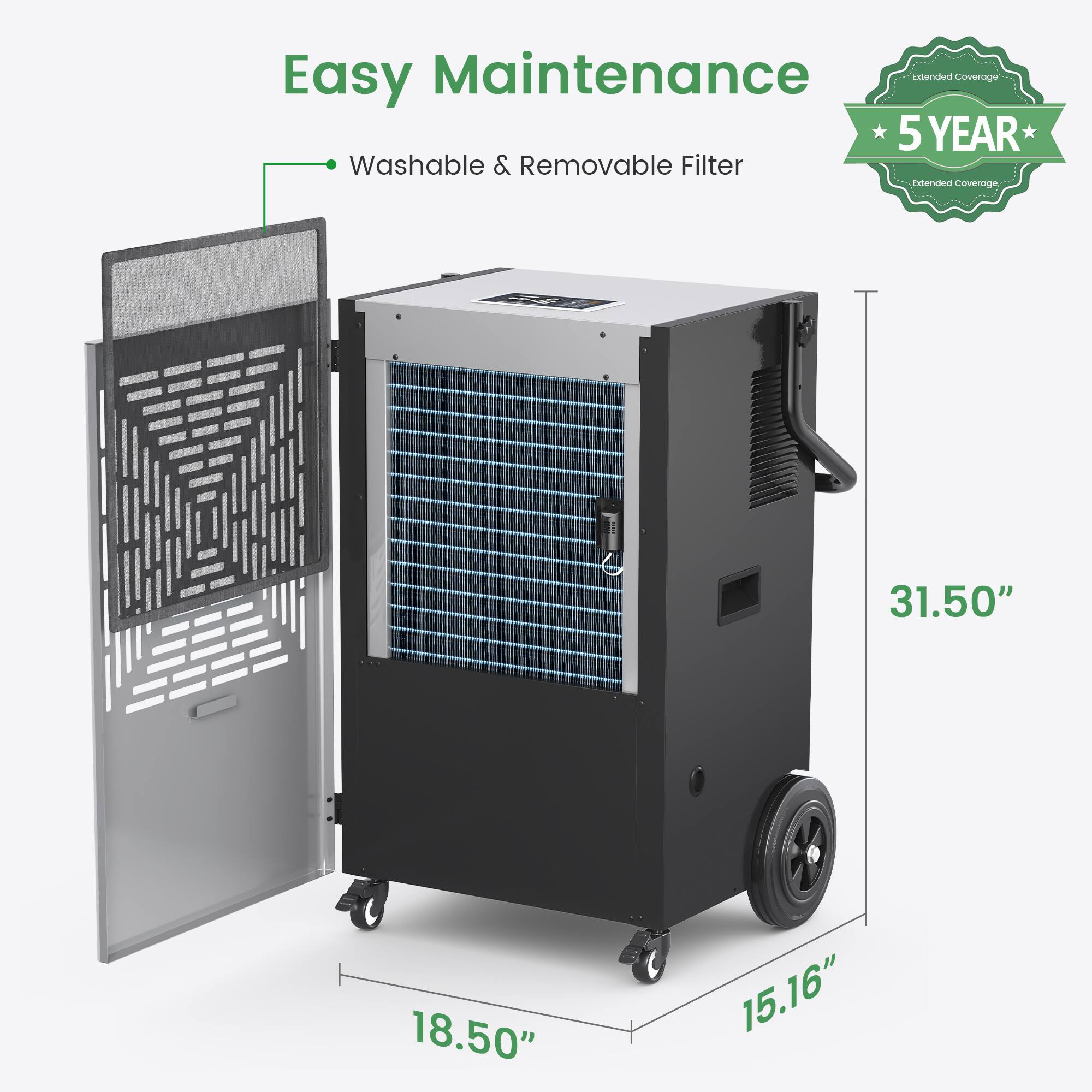 Easy Maintenance  
- Washable & Removable Filter  

Extended Coverage  
5 YEAR  

Dimensions:  
31.50" x 18.50" x 15.16"
