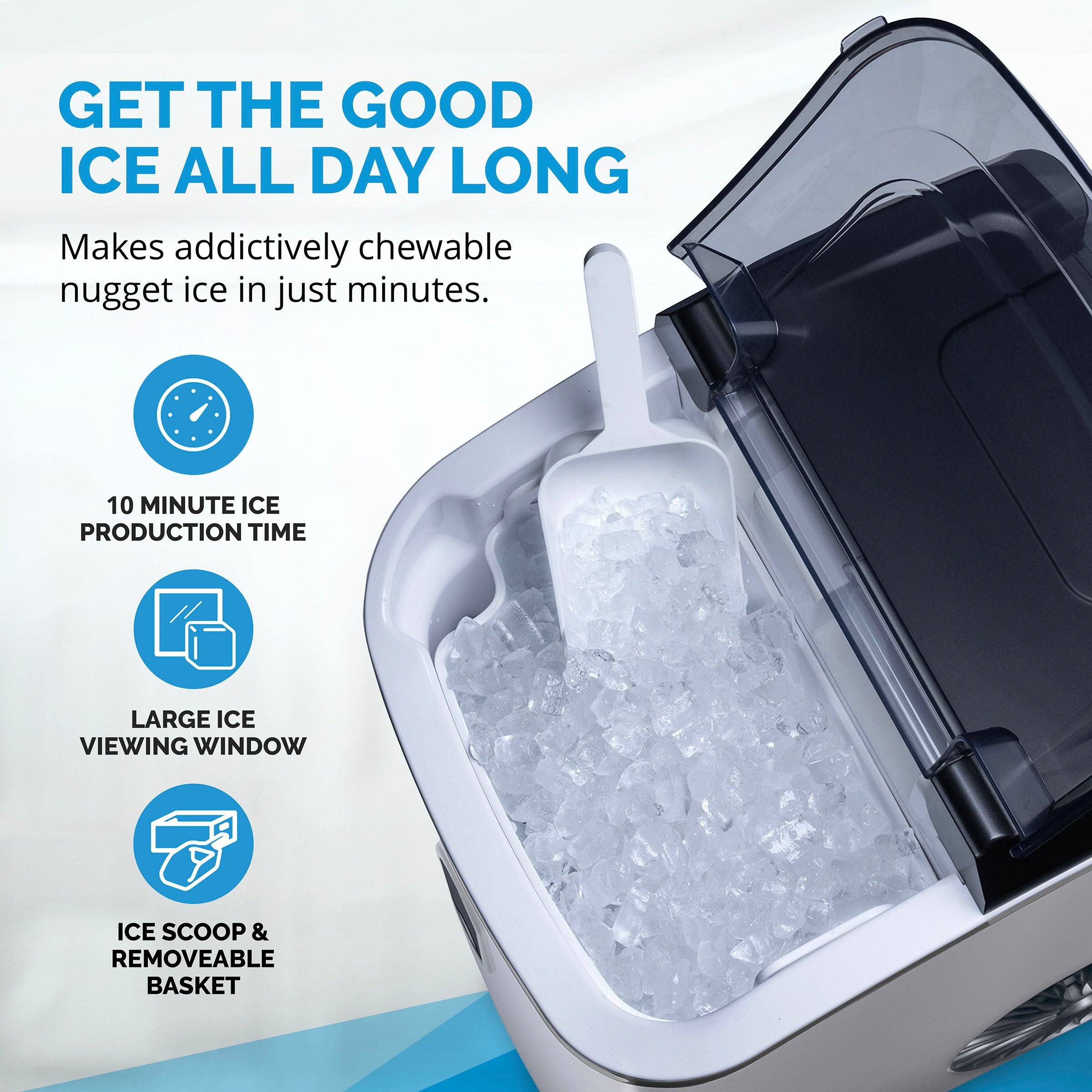 GET THE GOOD ICE ALL DAY LONG  
Makes addictively chewable nugget ice in just minutes.  

10 MINUTE ICE PRODUCTION TIME  
LARGE ICE VIEWING WINDOW  
ICE SCOOP & REMOVEABLE BASKET