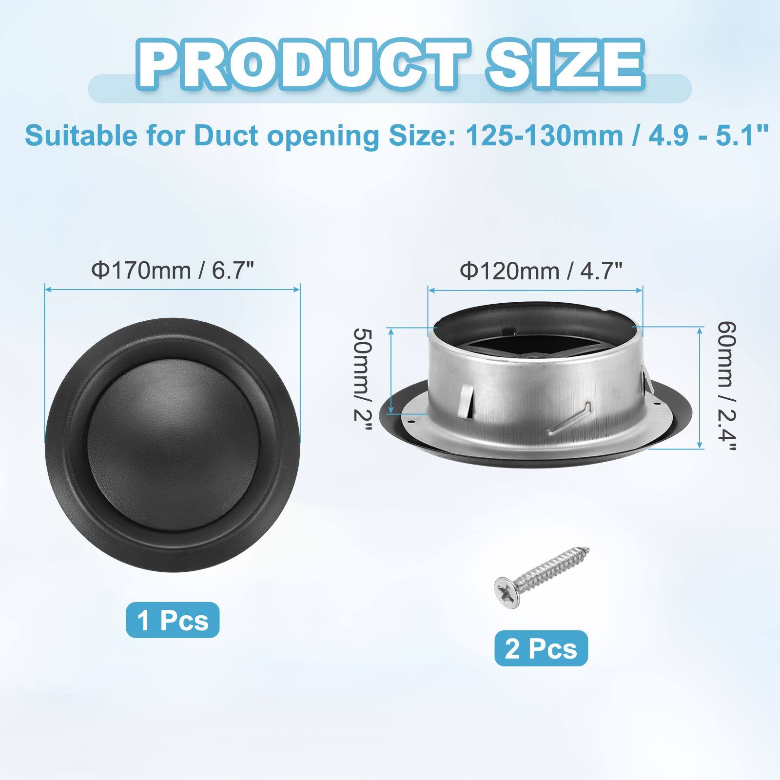 PRODUCT SIZE

Suitable for Duct opening Size: 125-130mm / 4.9 - 5.1"  
- 170mm / 6.7"  
- 120mm / 4.7"  
- 60mm / 2.4"  
- 50mm / 2"  

1 Pcs  
2 Pcs