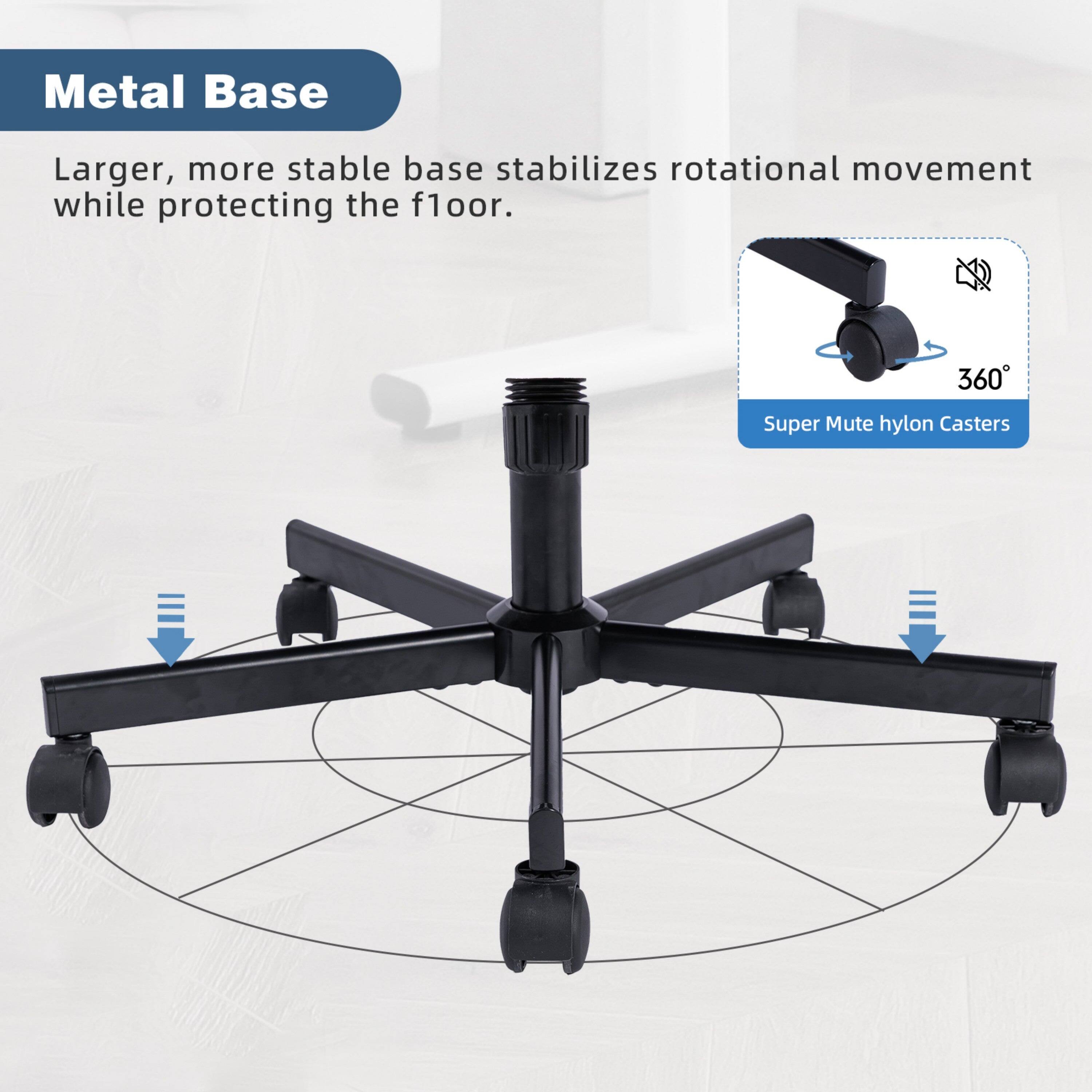 Metal Base

Larger, more stable base stabilizes rotational movement while protecting the floor.

360° Super Mute hylon Casters