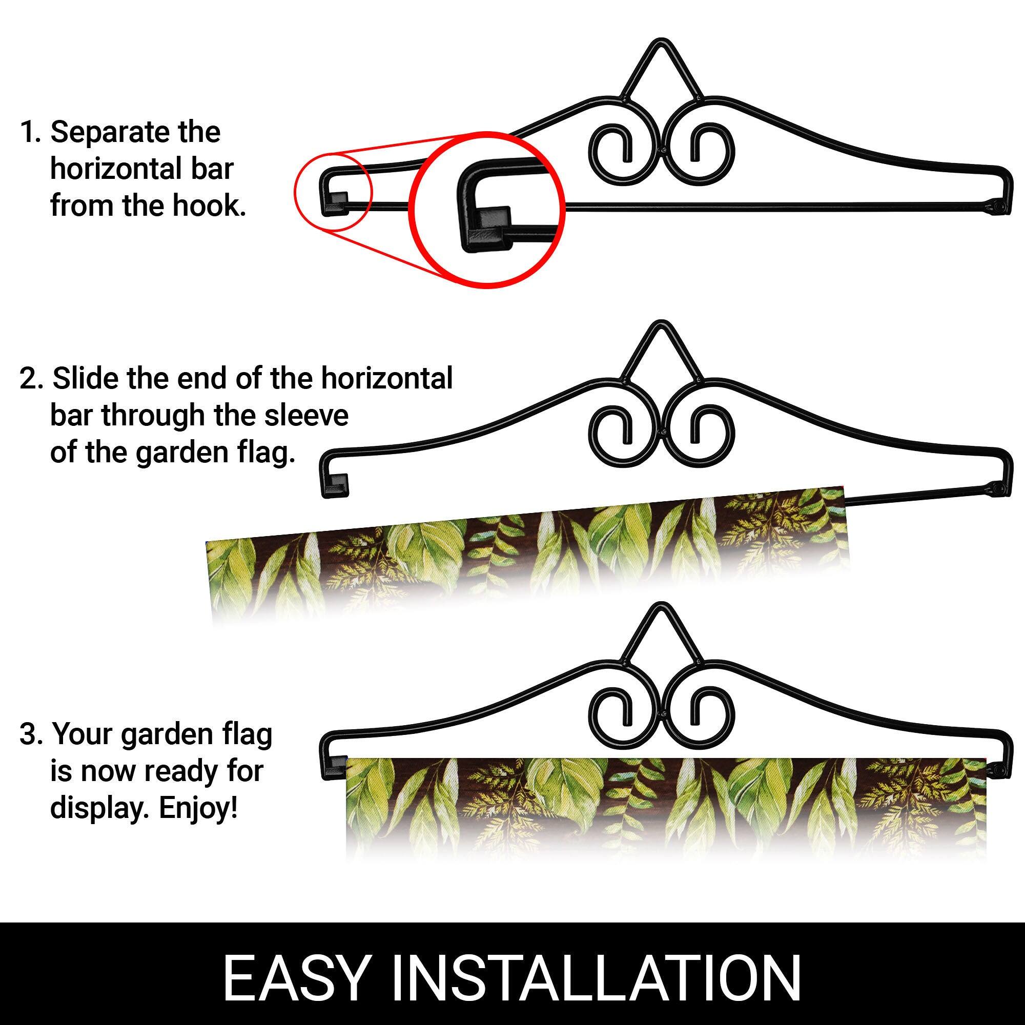1. Separate the horizontal bar from the hook.

2. Slide the end of the horizontal bar through the sleeve of the garden flag.

3. Your garden flag is now ready for display. Enjoy!

EASY INSTALLATION