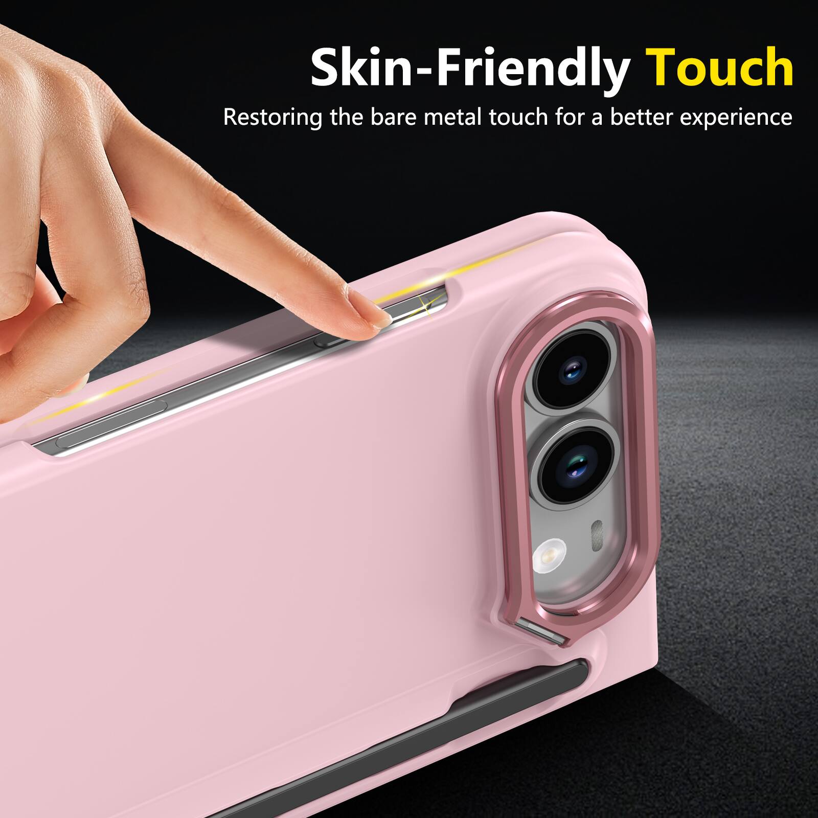 Skin-Friendly Touch  
Restoring the bare metal touch for a better experience