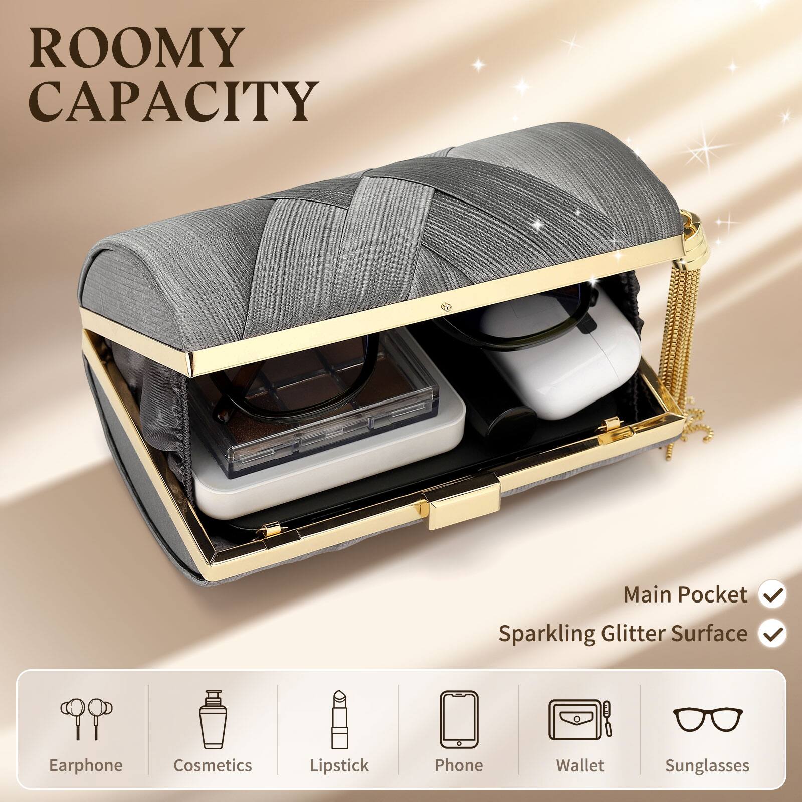 ROOMY CAPACITY

Main Pocket  
Sparkling Glitter Surface

Earphone  
Cosmetics  
Lipstick  
Phone  
Wallet  
Sunglasses