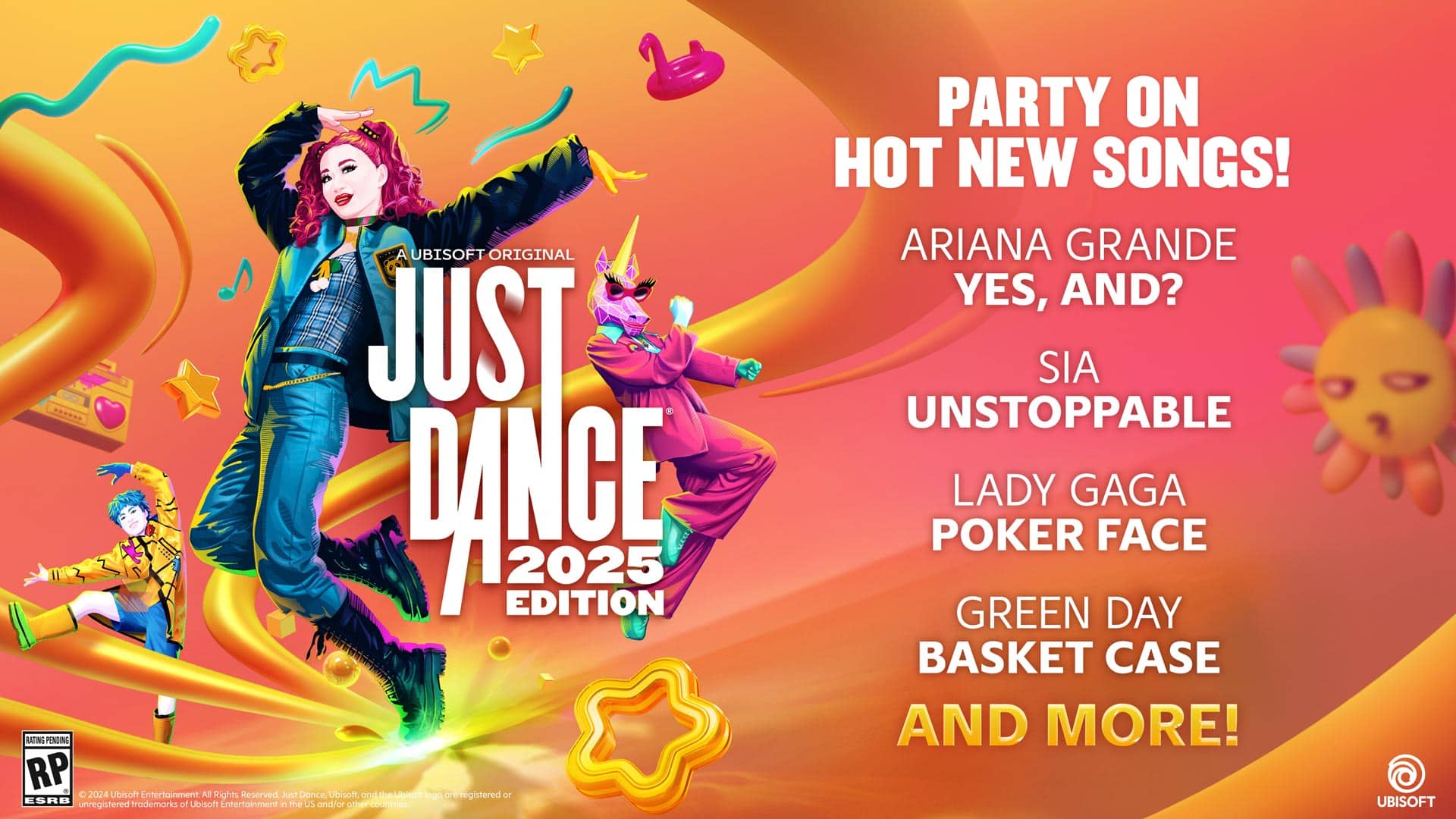 A Ubisoft Original Just Dance Edition 2025 BATING PENDING RP C 2024 Ubisoft Entertainment All Rights Reserved Just Dance Ubisoft ond orsi.lbeMtesof logo ore registered or ESRB F trademarks Ubisoft US unregistered of Entertainment in the and/or other coountries PARTY ON HOT NEW SONGS! ARIANA GRANDE YES, AND? SIA UNSTOPPABLE LADY GAGA POKER FACE GREEN DAY BASKET CASE AND MORE! UBISOFT