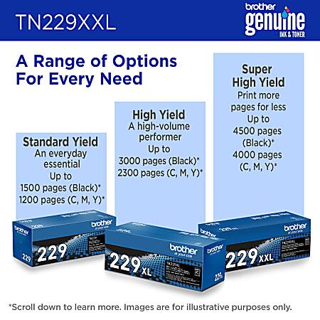 TN229XXL

A Range of Options For Every Need

Standard Yield
An everyday essential
Up to 1500 pages (Black)*
1200 pages (C, M, Y)*

High-Yield
A high-volume performer
Up to 3000 pages (Black)*
2300 pages (C, M, Y)*

Super High Yield
Print more pages for less
Up to 4500 pages (Black)*
4000 pages (C, M, Y)*

*Scroll down to learn more. Images are for illustrative purposes only.