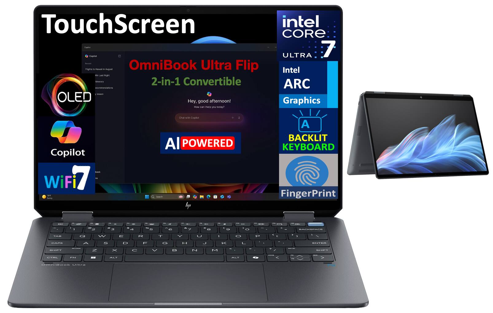 TouchScreen  
Omnibook Ultra Flip 2-in-1 Convertible  
OLED  
AI POWERED  
Copilot  
WiFi 7  
FingerPrint  

Intel CORE ULTRA 7  
Intel ARC Graphics  
BACKLIT KEYBOARD  

Hey, good afternoon!  
How can I help you today?  
Chat with Copilot  

Castai  
Recent  
Flights to Hawaii in August  
What's Last Night  
Literary Recommendations  
y lesson  

TAB Q W E R T Y U I O P  
CAPS A S D F G H J K L  
SHIFT Z X C V B N M  
CTRL FN ALT  
OmniBook Ultra