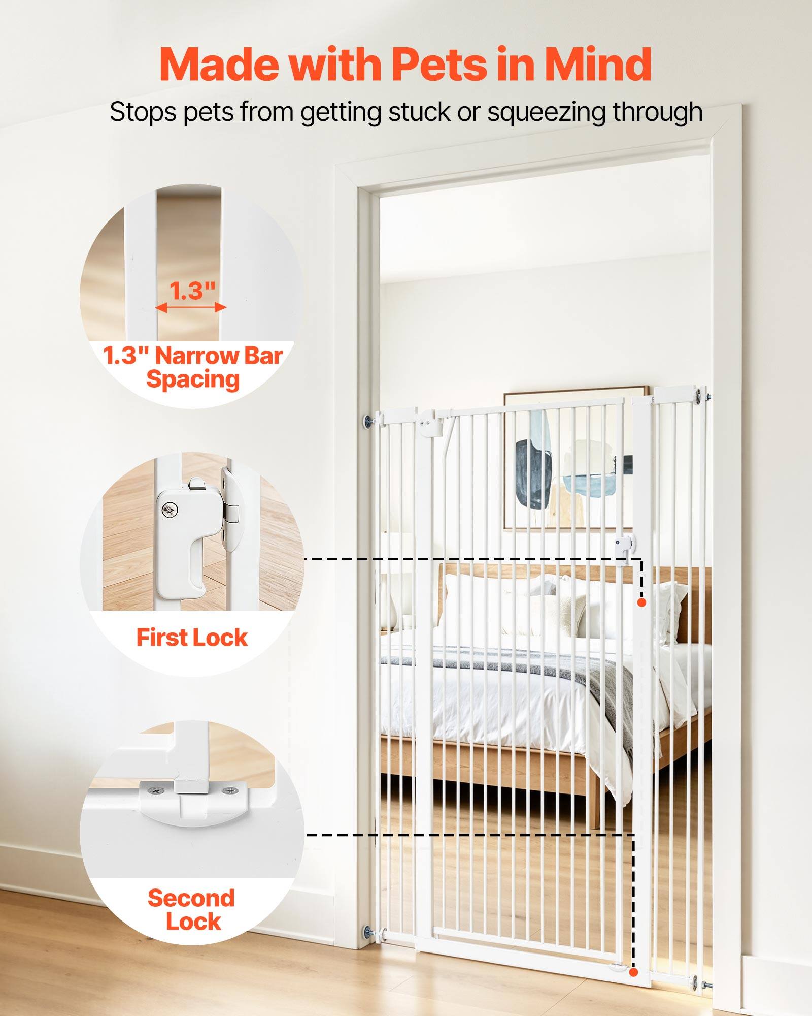 Made with Pets in Mind  
Stops pets from getting stuck or squeezing through  
1.3" Narrow Bar Spacing  
First Lock  
Second Lock