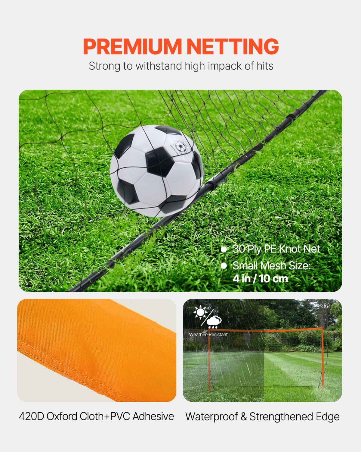 **PREMIUM NETTING**

Strong to withstand high impact of hits

- 30 Ply PE Knot Net
- Small Mesh Size: 4 in / 10 cm

420D Oxford Cloth + PVC Adhesive

Weather-Resistant

Waterproof & Strengthened Edge