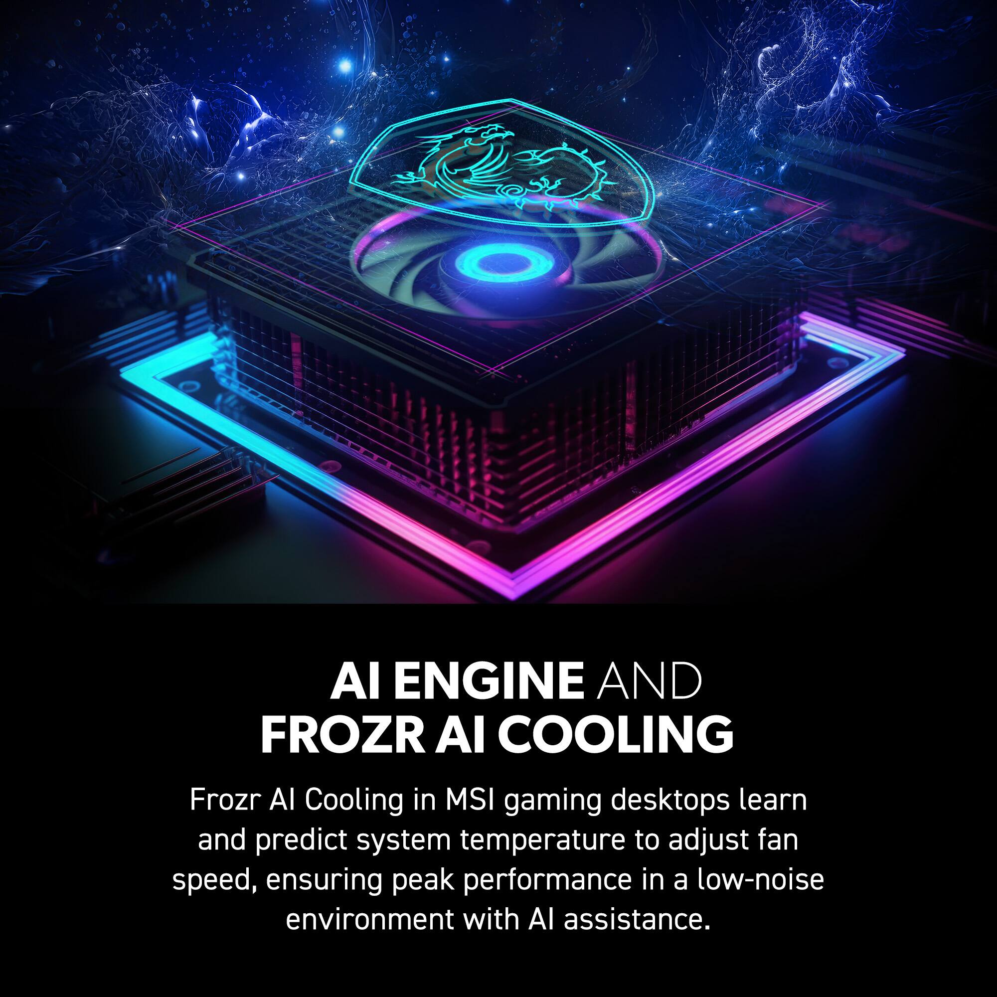 Al Engine and FroZr AI Cooling in MSI gaming desktops: Learn and predict system temperature to adjust fan speed, ensuring peak performance in a low-noise environment with AI assistance.