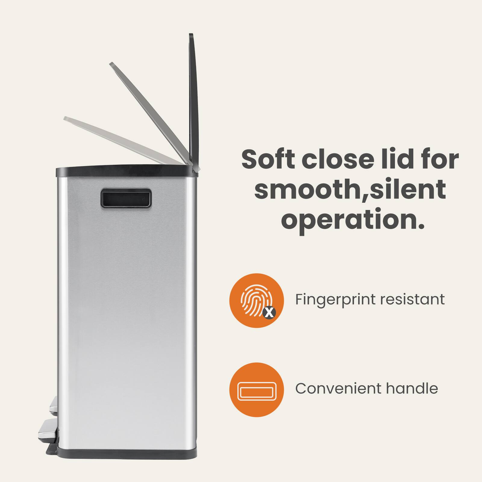 Soft close lid for smooth, silent operation.

- Fingerprint resistant
- Convenient handle
