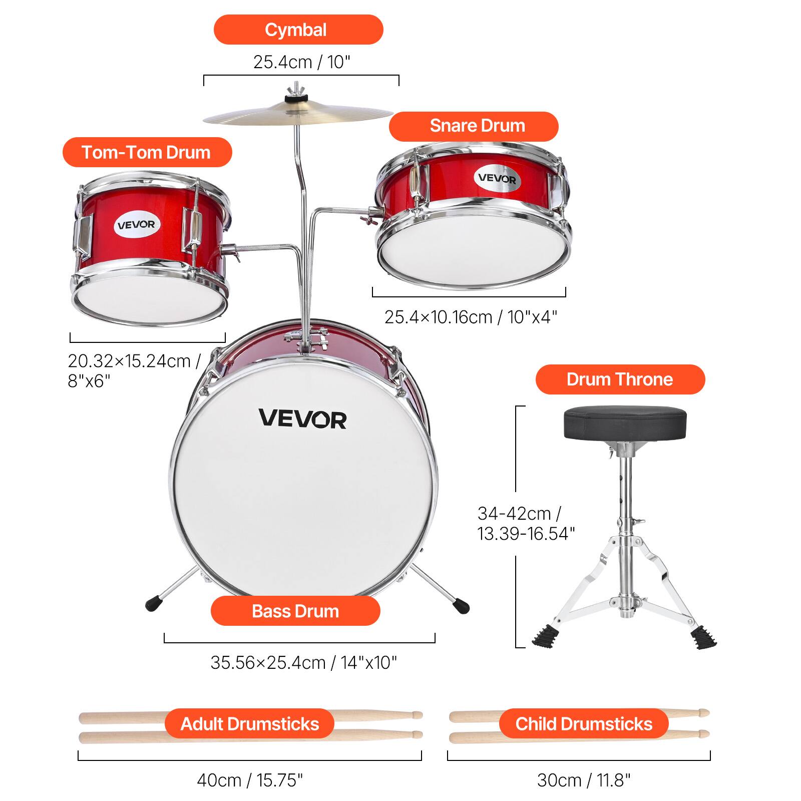 Cymbal 25.4cm/10"  
Tom-Tom Drum  
Snare Drum  
25.4x10.16cm/10"x4"  
20.32x15.24cm 8"x6"  
Drum Throne  
34-42cm/ 13.39-16.54"  
Bass Drum  
35.56x25.4cm/14"x10"  
Adult Drumsticks  
40cm / 15.75"  
Child Drumsticks  
30cm/11.8"
