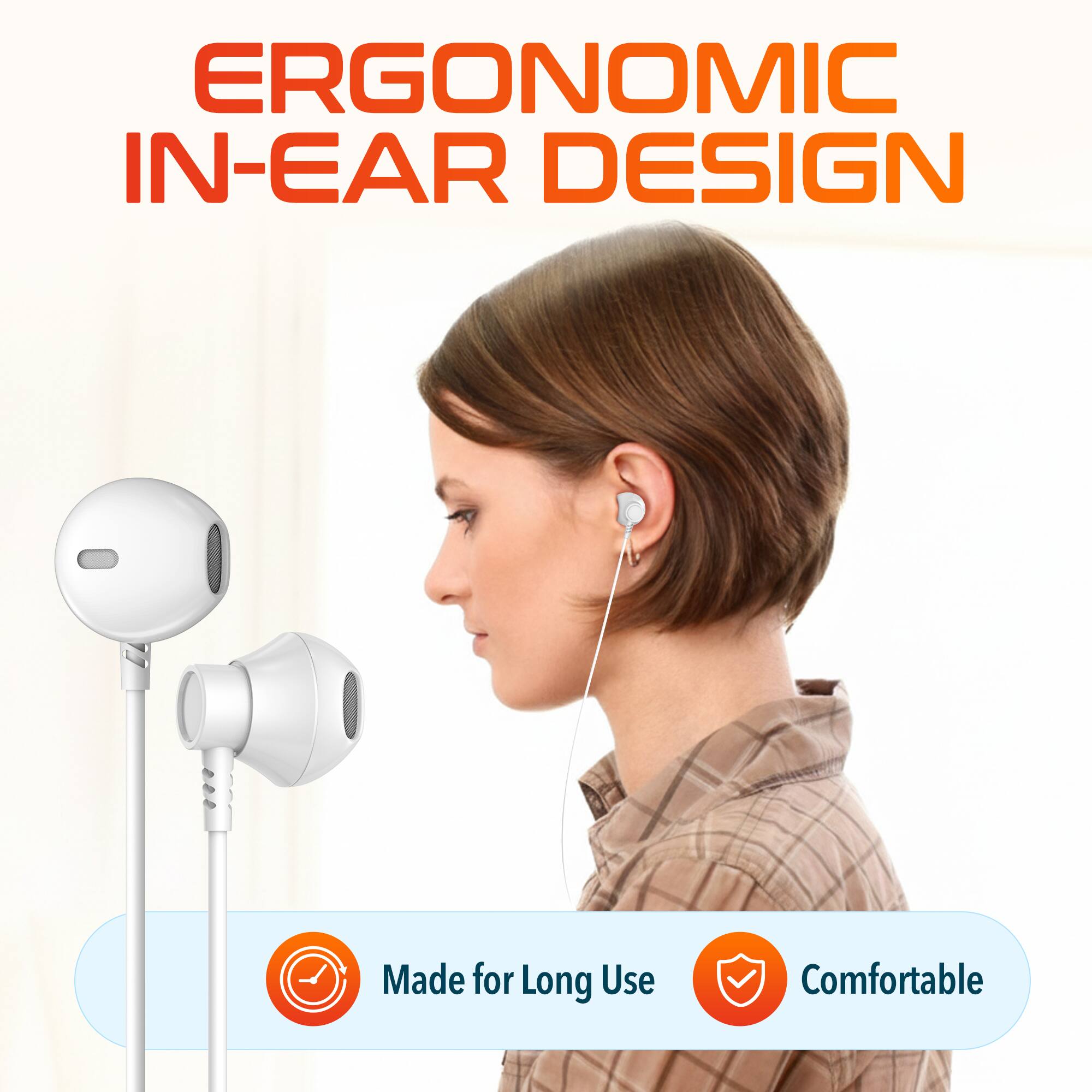 ERGONOMIC IN-EAR DESIGN  
Made for Long Use  
Comfortable