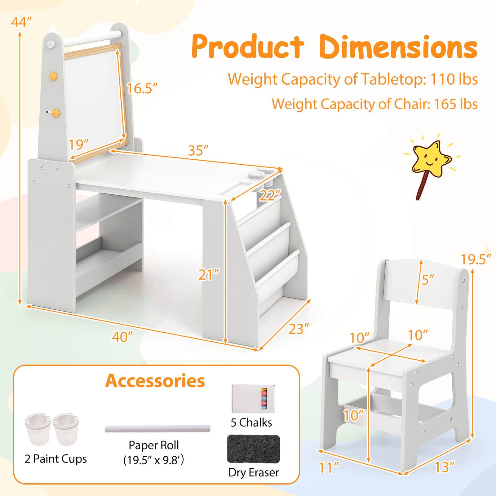**Product Dimensions**

- Height Capacity of Tabletop: 110 lbs
- Weight Capacity of Chair: 165 lbs

**Dimensions:**
- Tabletop: 44" x 35" x 22"
- Shelf: 40" x 21" x 23"
- Chair: 19.5" x 10" x 13"

**Accessories:**
- 2 Paint Cups
- Paper Roll (19.5" x 9.8')
- 5 Chalks
- Dry Eraser