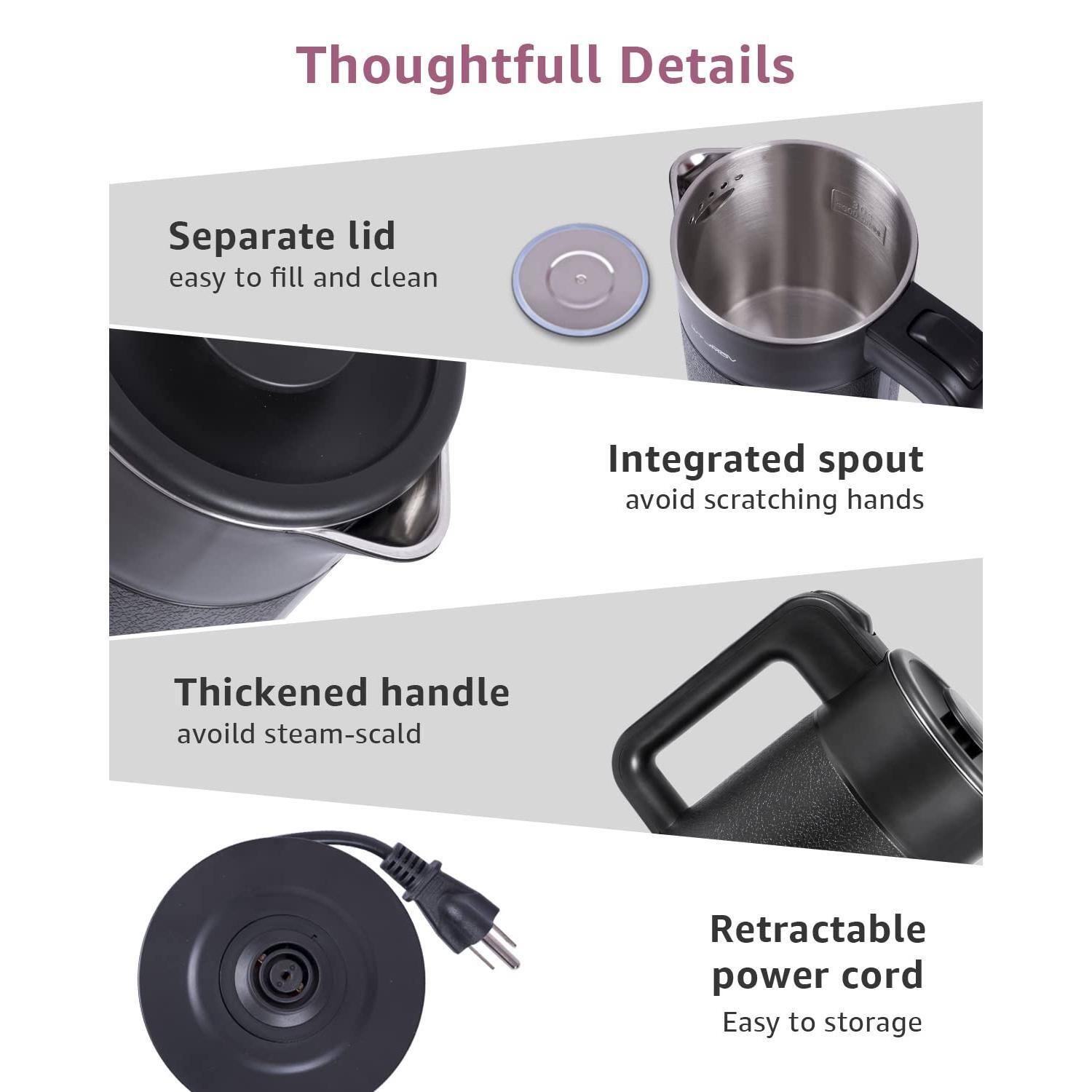 Thoughtful Details

- Separate lid
  - easy to fill and clean

- Integrated spout
  - avoid scratching hands

- Thickened handle
  - avoid steam-scald

- Retractable power cord
  - Easy to storage