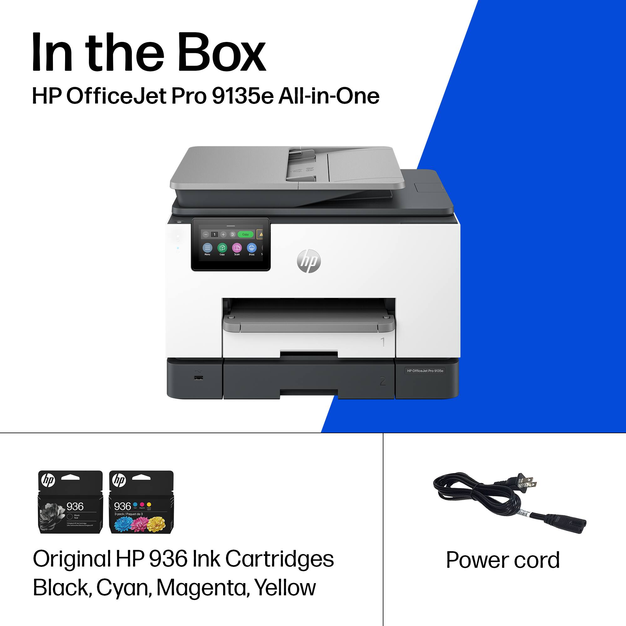 In the Box  
HP OfficeJet Pro 9135e All-in-One  

- Original HP 936 Ink Cartridges Black, Cyan, Magenta, Yellow  
- Power cord