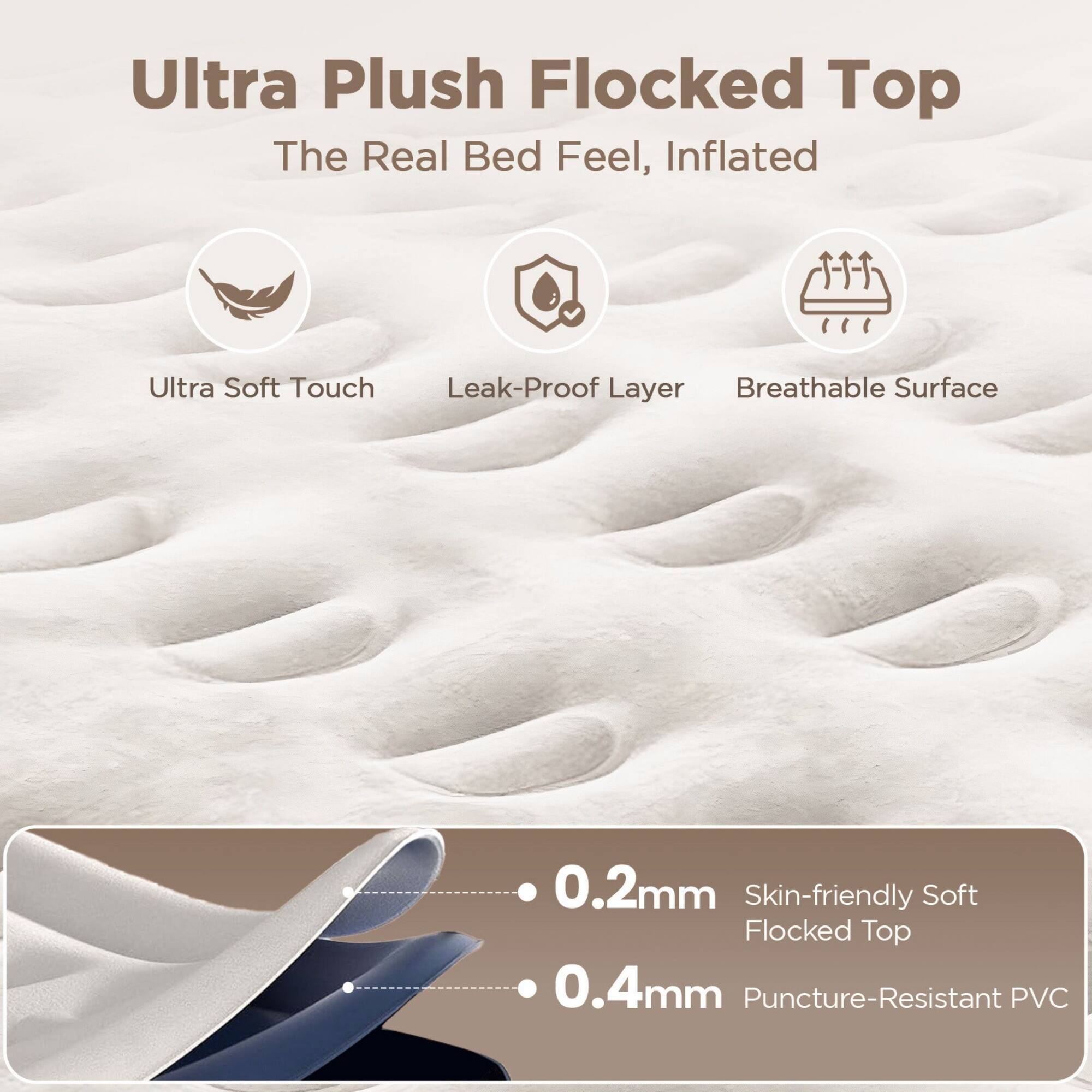 Ultra Plush Flocked Top  
The Real Bed Feel, Inflated  

Ultra Soft Touch  
Leak-Proof Layer  
Breathable Surface  

0.2mm Skin-friendly Soft Flocked Top  
0.4mm Puncture-Resistant PVC